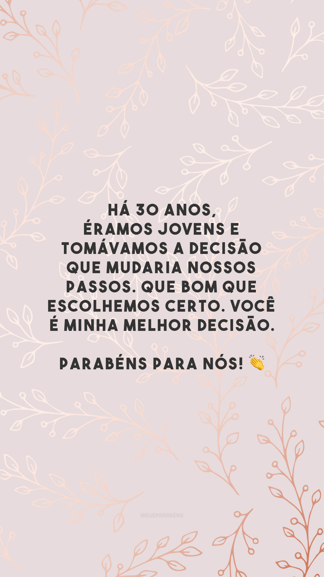 Há 30 anos, éramos jovens e tomávamos a decisão que mudaria nossos passos. Que bom que escolhemos certo. Você é minha melhor decisão. Parabéns para nós! 👏