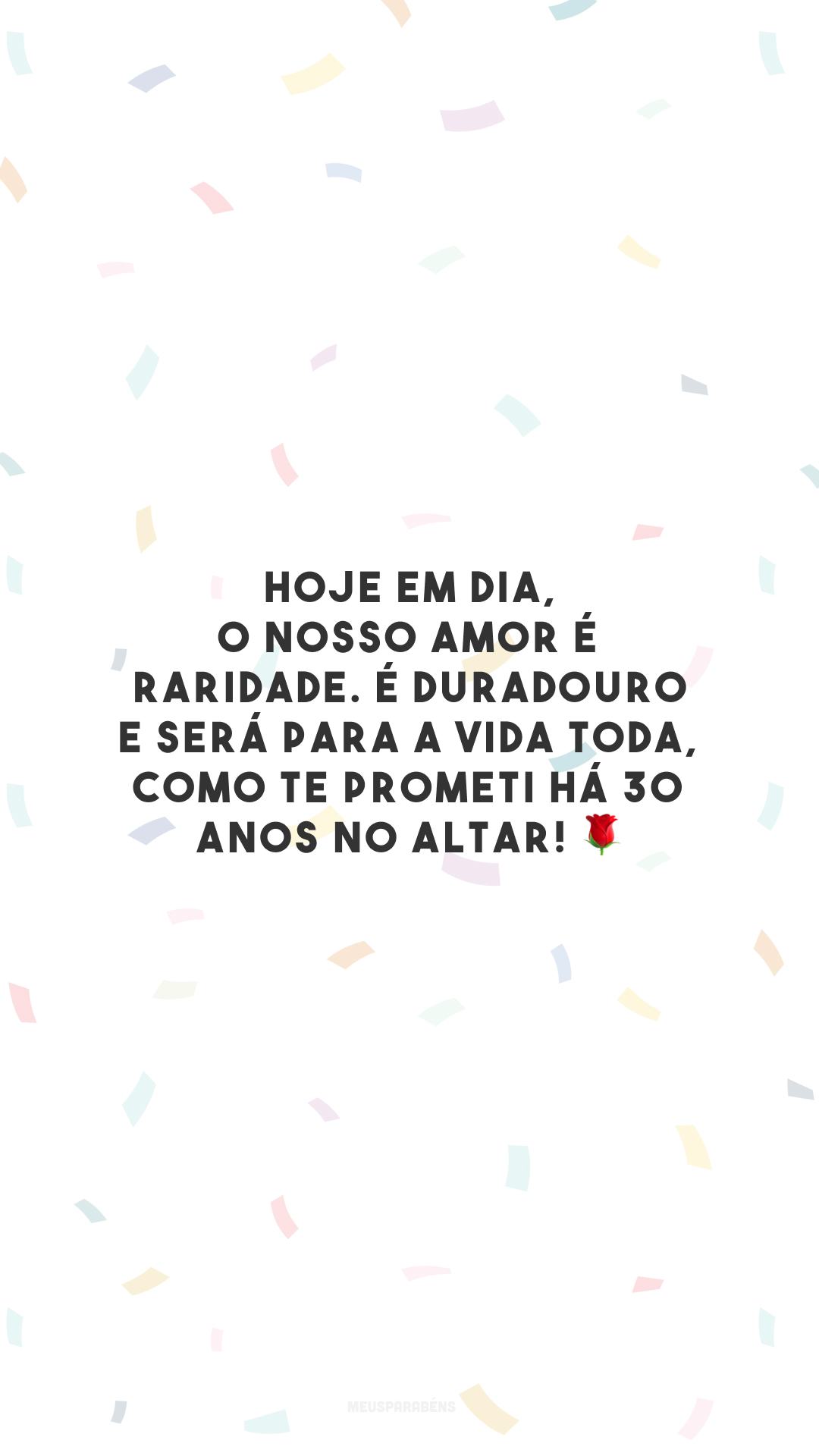 Hoje em dia, o nosso amor é raridade. É duradouro e será para a vida toda, como te prometi há 30 anos no altar! 🌹