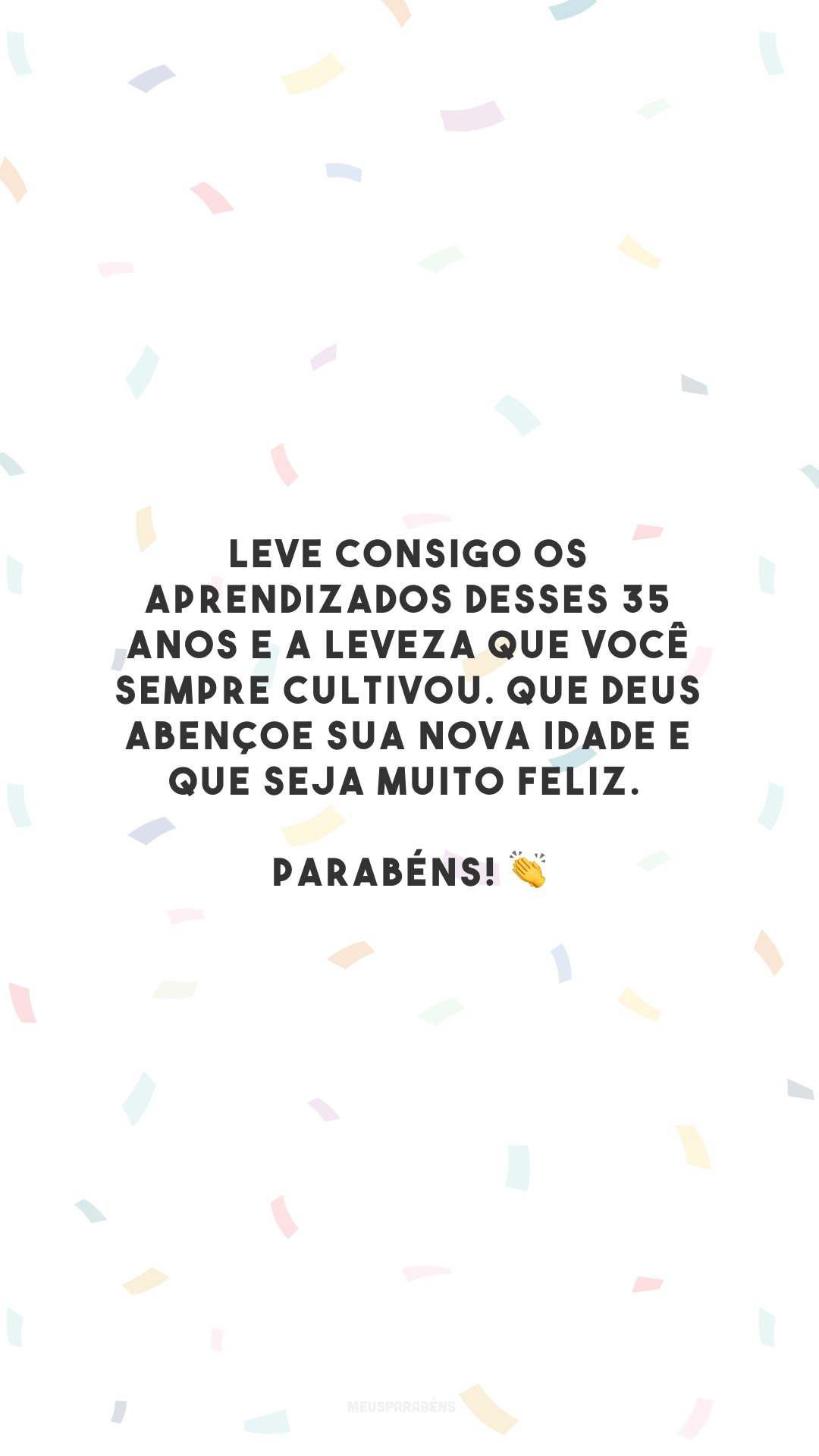 Leve consigo os aprendizados desses 35 anos e a leveza que você sempre cultivou. Que Deus abençoe sua nova idade e que seja muito feliz. Parabéns! 👏