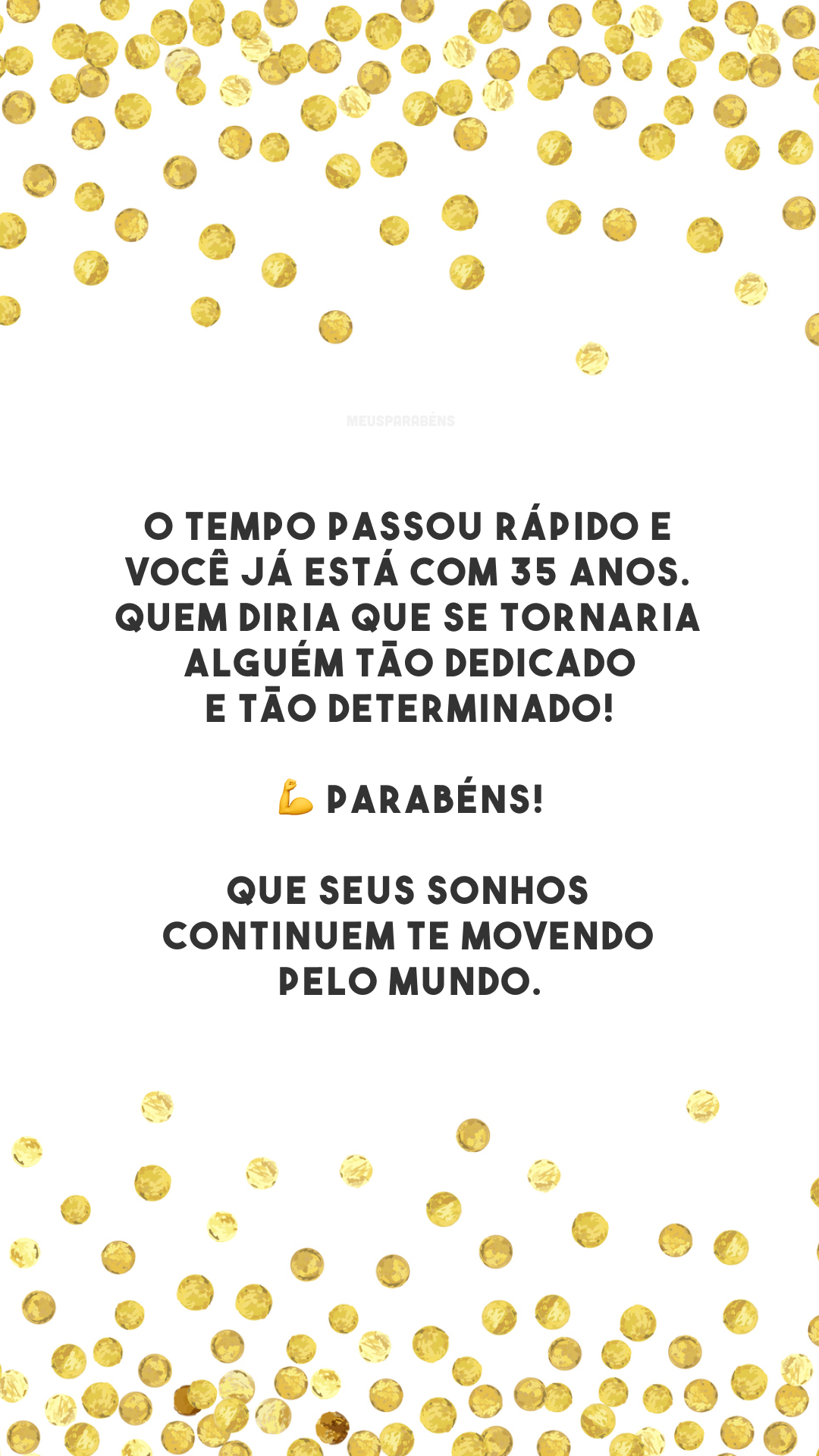 O tempo passou rápido e você já está com 35 anos. Quem diria que se tornaria alguém tão dedicado e tão determinado! 💪 Parabéns! Que seus sonhos continuem te movendo pelo mundo.