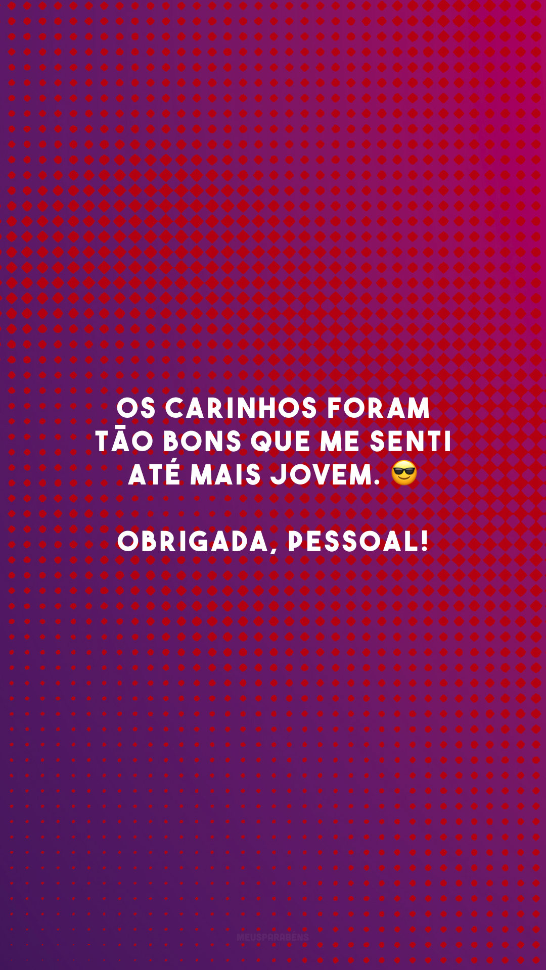 Os carinhos foram tão bons que me senti até mais jovem. 😎 Obrigada, pessoal!