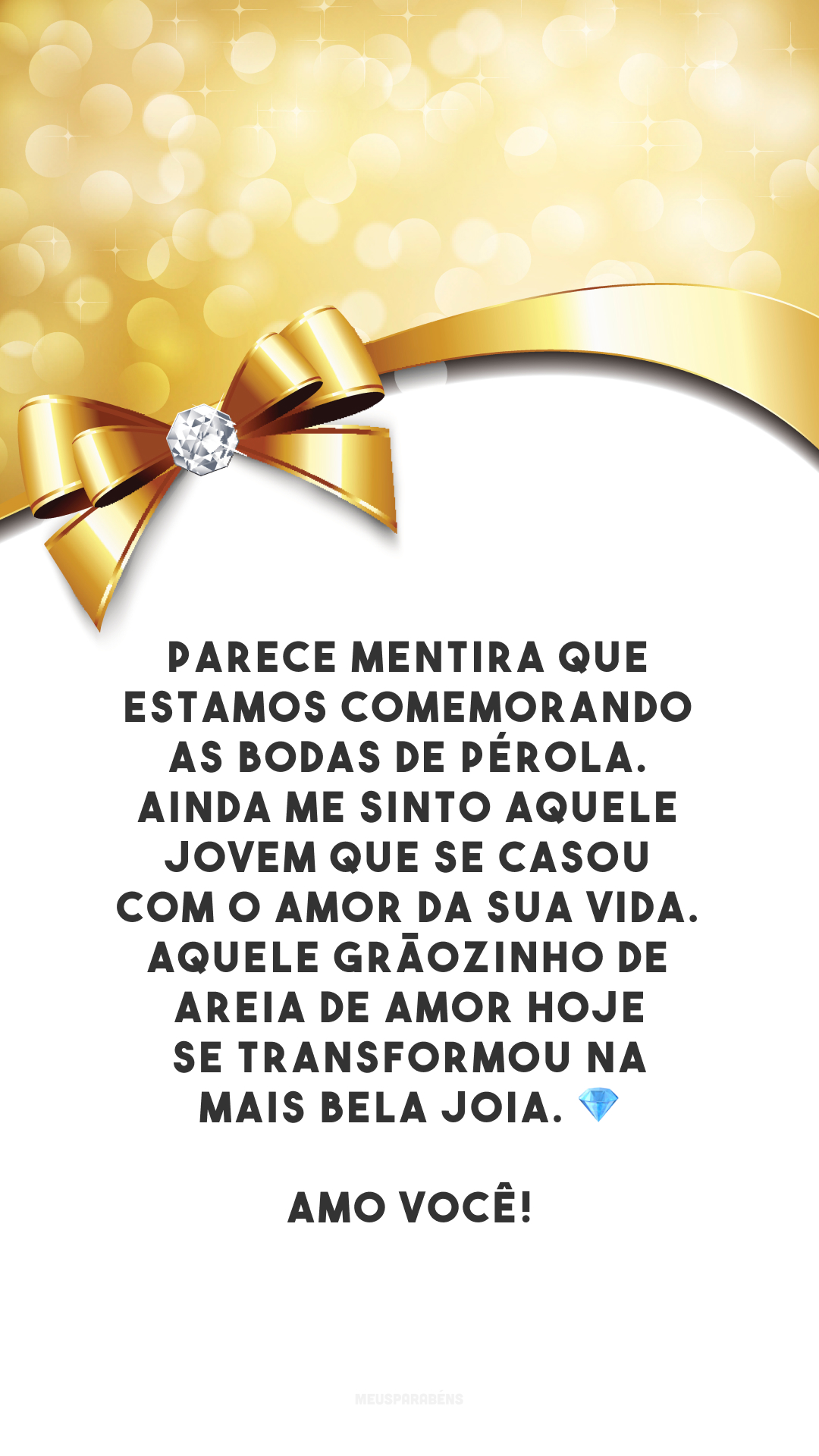 Parece mentira que estamos comemorando as bodas de pérola. Ainda me sinto aquele jovem que se casou com o amor da sua vida. Aquele grãozinho de areia de amor hoje se transformou na mais bela joia. 💎 Amo você!