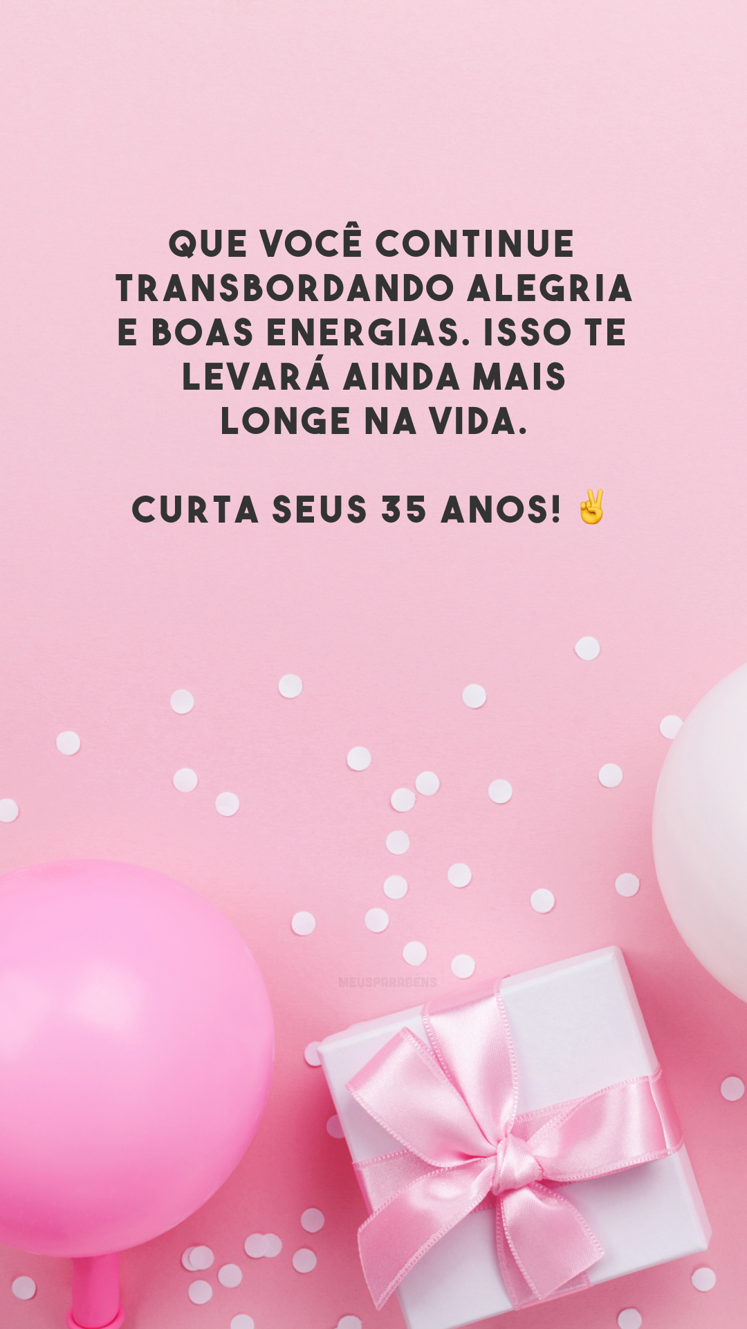 Que você continue transbordando alegria e boas energias. Isso te levará ainda mais longe na vida. Curta seus 35 anos! ✌️