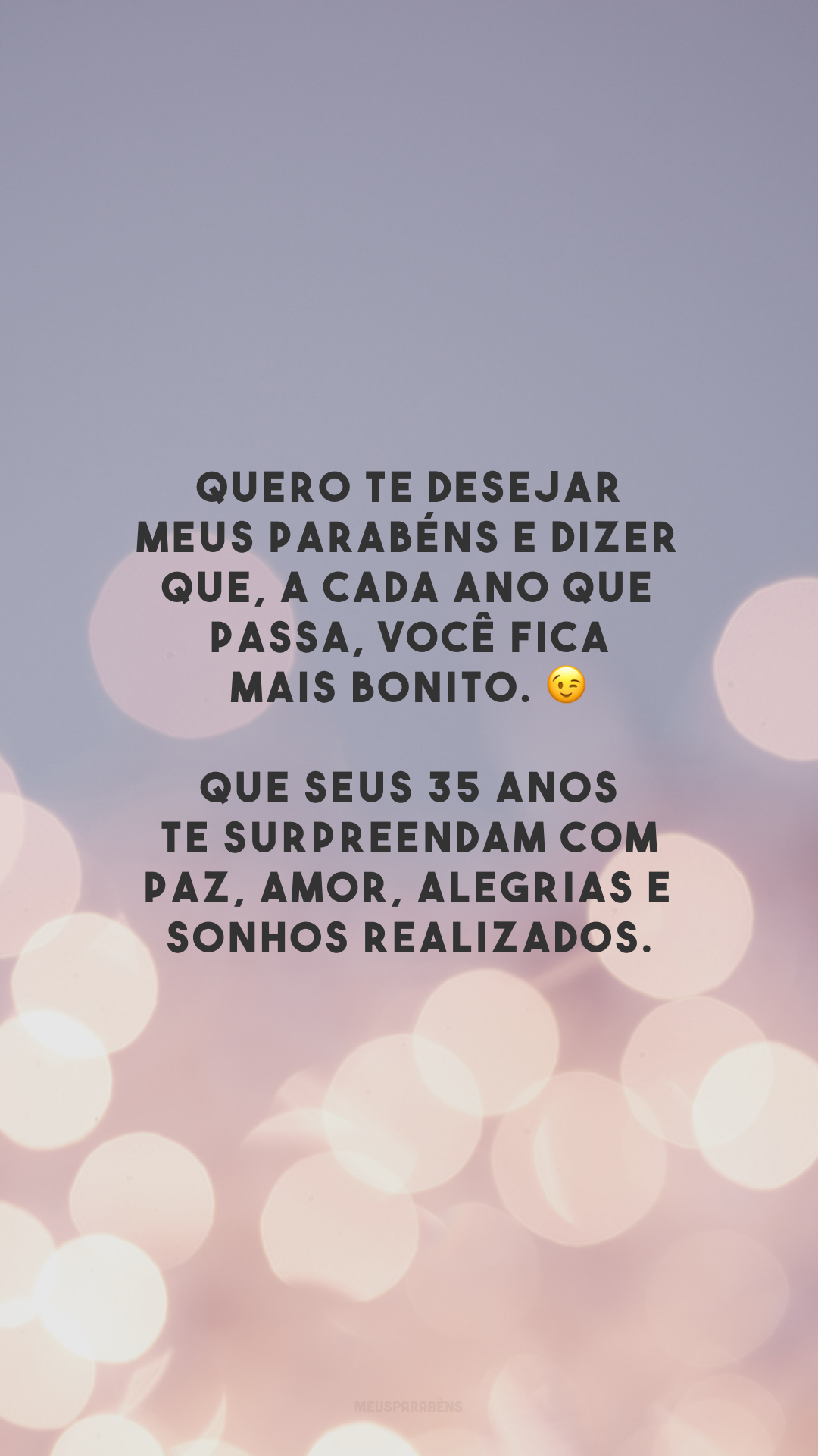 Quero te desejar meus parabéns e dizer que, a cada ano que passa, você fica mais bonito. 😉 Que seus 35 anos te surpreendam com paz, amor, alegrias e sonhos realizados.