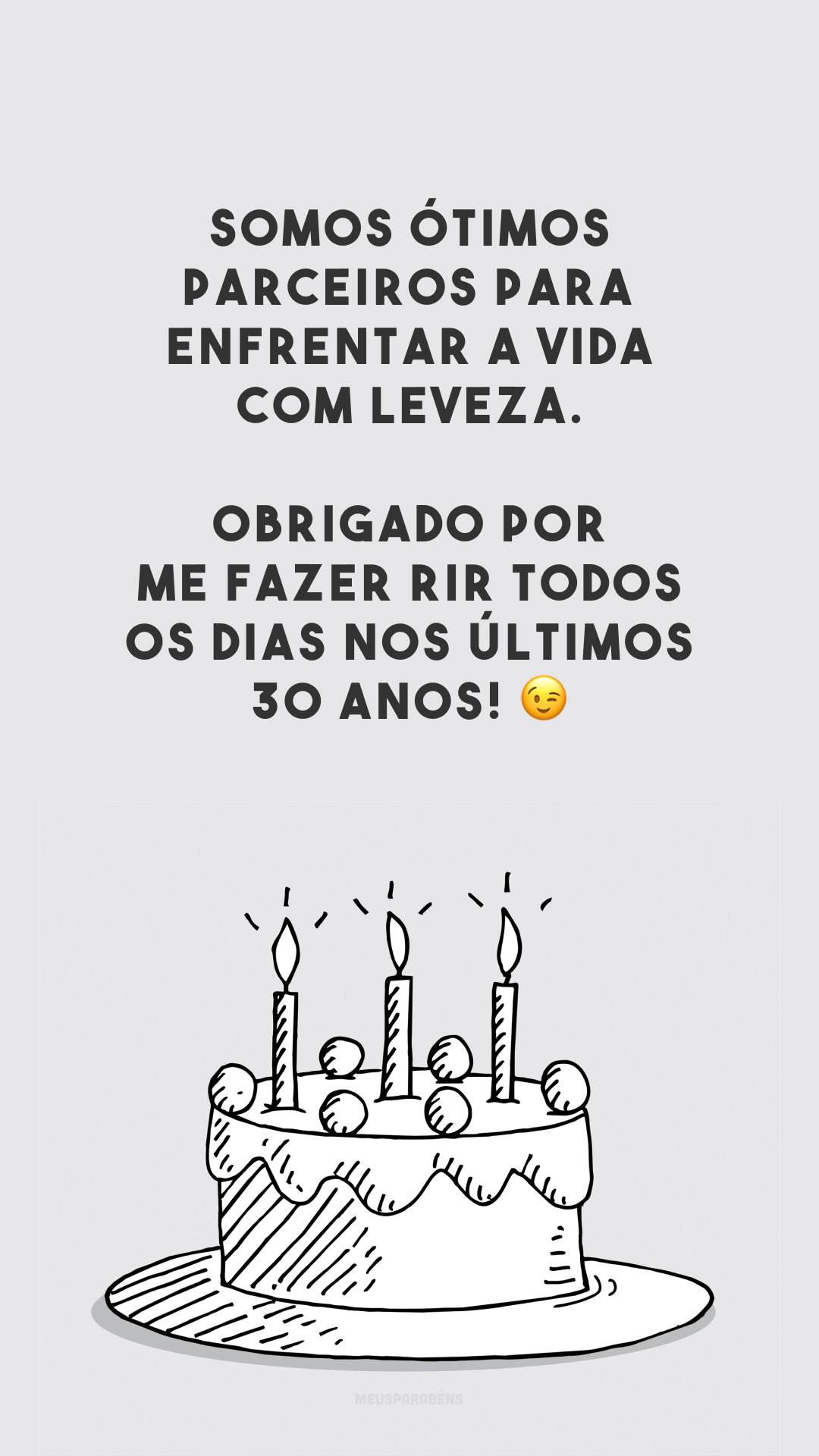 Somos ótimos parceiros para enfrentar a vida com leveza. Obrigado por me fazer rir todos os dias nos últimos 30 anos! 😉