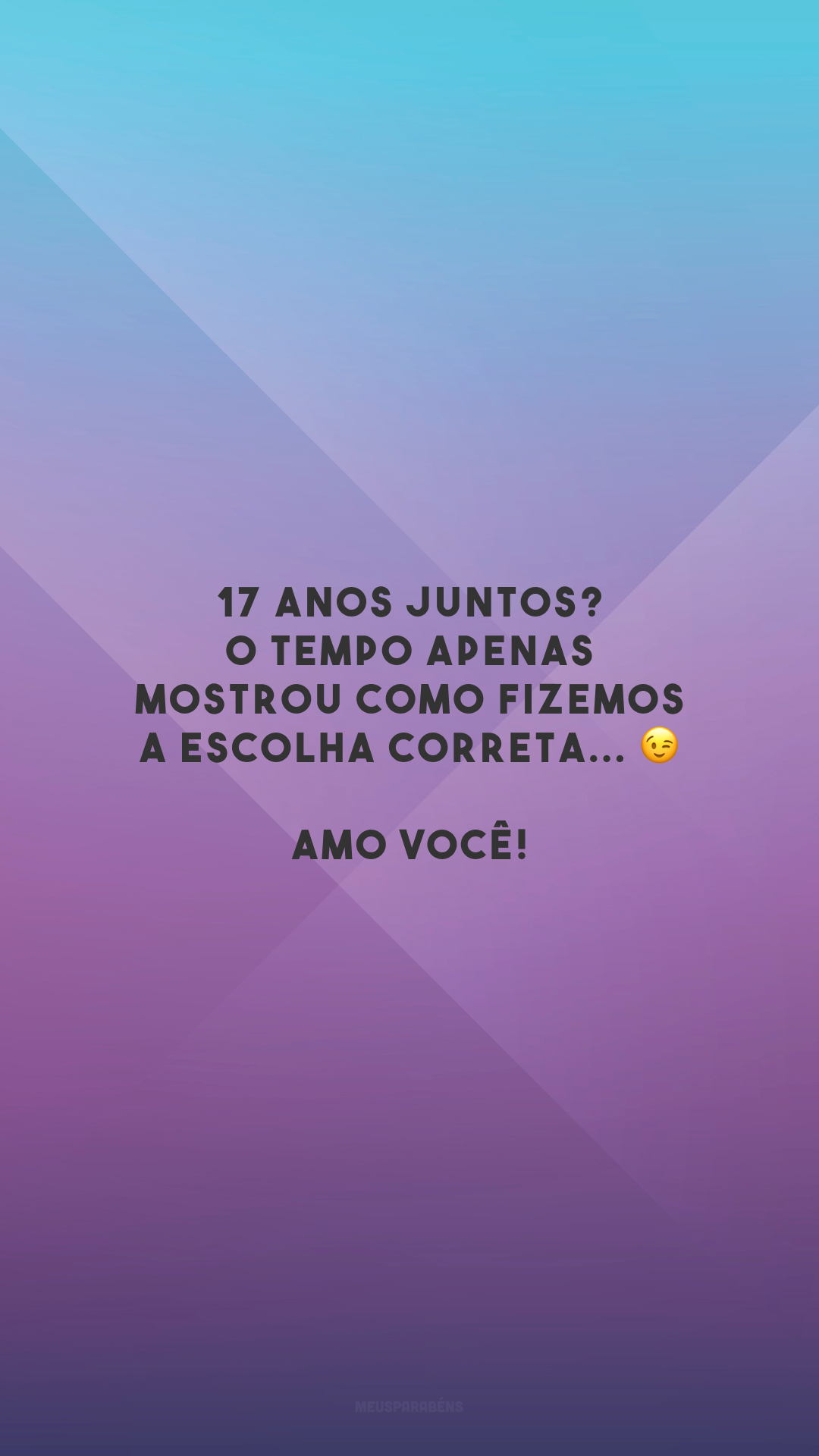 17 anos juntos? O tempo apenas mostrou como fizemos a escolha correta... 😉 Amo você!