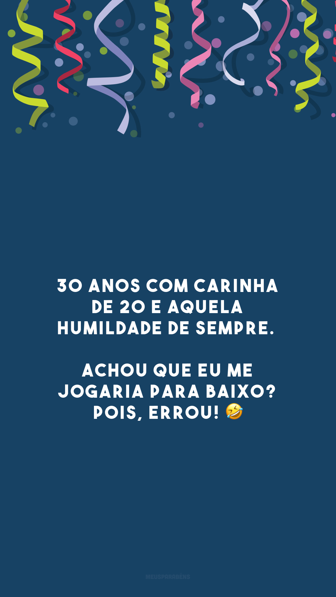 30 anos com carinha de 20 e aquela humildade de sempre. Achou que eu me jogaria para baixo? Pois, errou! 🤣