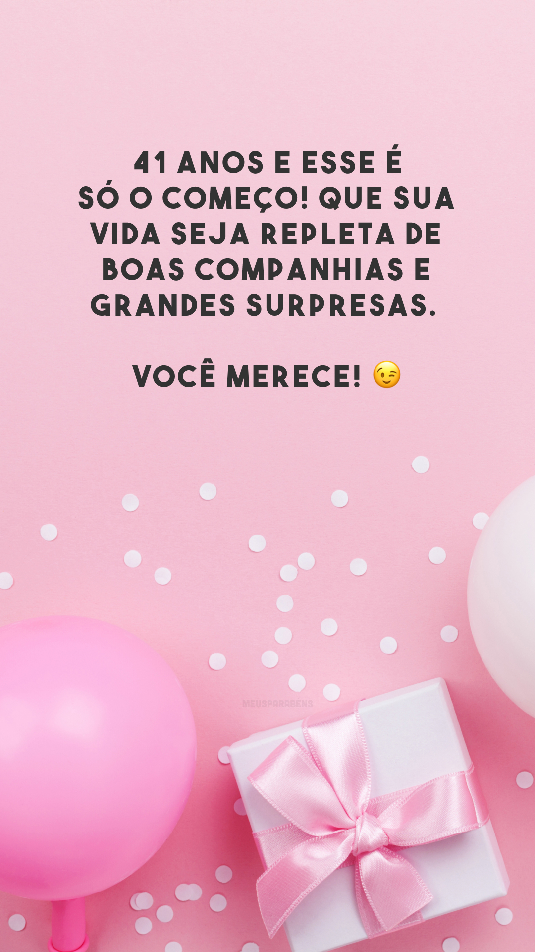 41 anos e esse é só o começo! Que sua vida seja repleta de boas companhias e grandes surpresas. Você merece! 😉