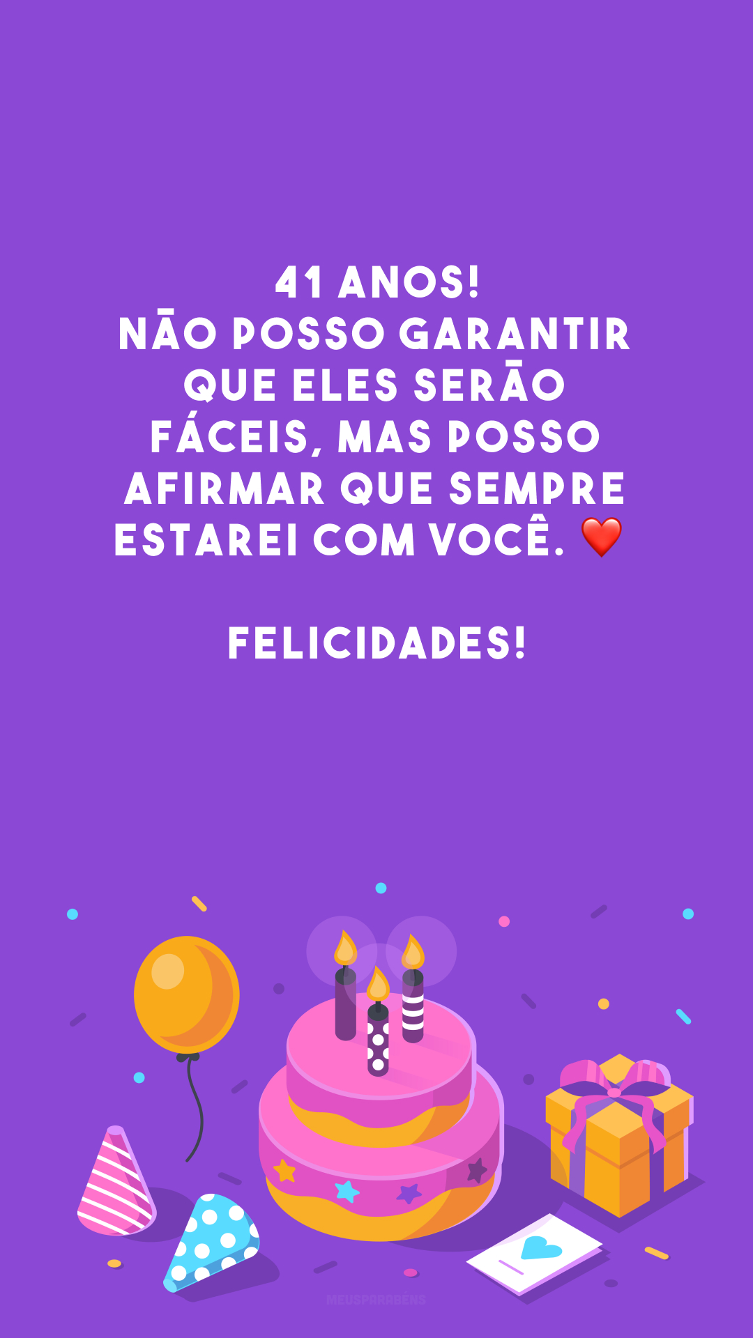 41 anos! Não posso garantir que eles serão fáceis, mas posso afirmar que sempre estarei com você. ❤️ Felicidades!