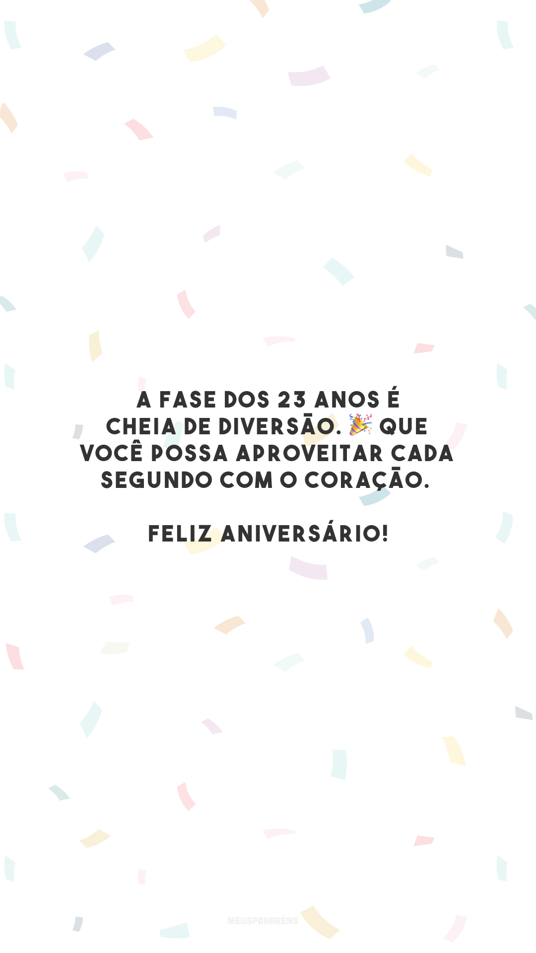 A fase dos 23 anos é cheia de diversão. 🎉 Que você possa aproveitar cada segundo com o coração. Feliz aniversário!