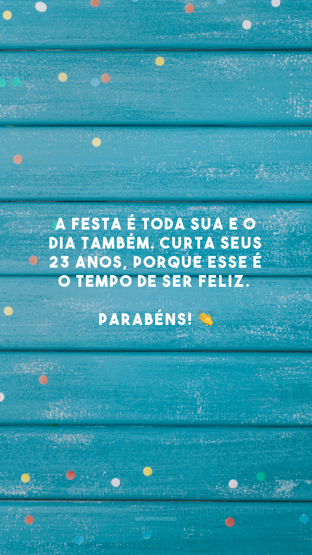 A festa é toda sua e o dia também. Curta seus 23 anos, porque esse é o tempo de ser feliz. Parabéns! 👏