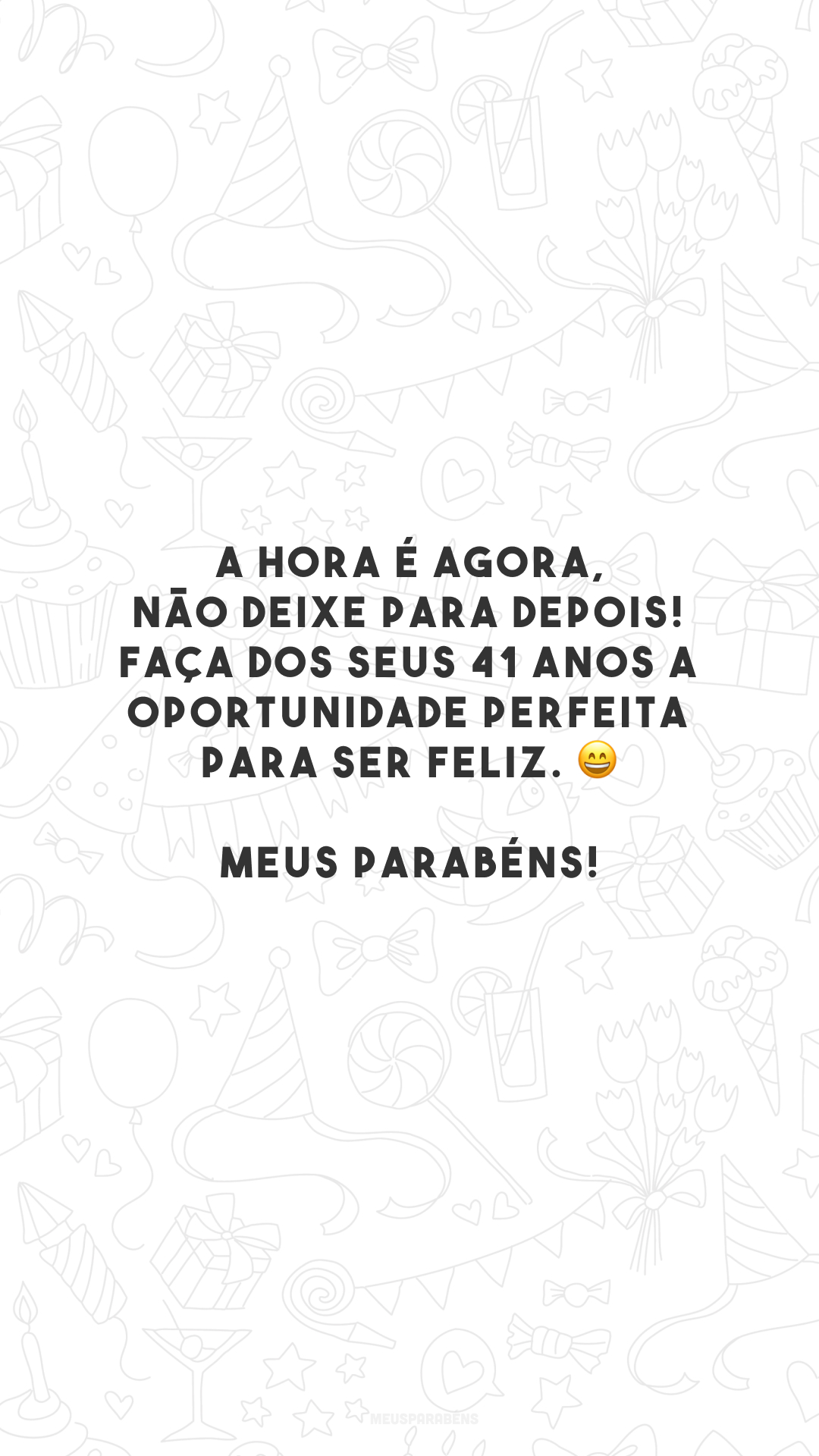 A hora é agora, não deixe para depois! Faça dos seus 41 anos a oportunidade perfeita para ser feliz. 😄 Meus parabéns!