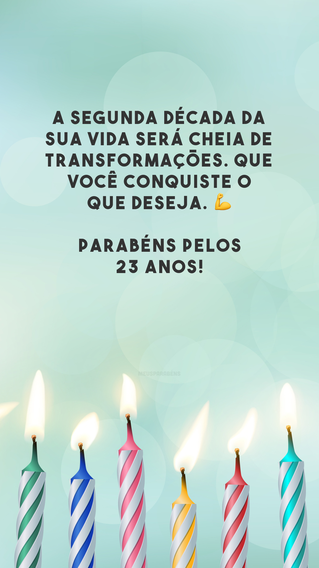 A segunda década da sua vida será cheia de transformações. Que você conquiste o que deseja. 💪 Parabéns pelos 23 anos!