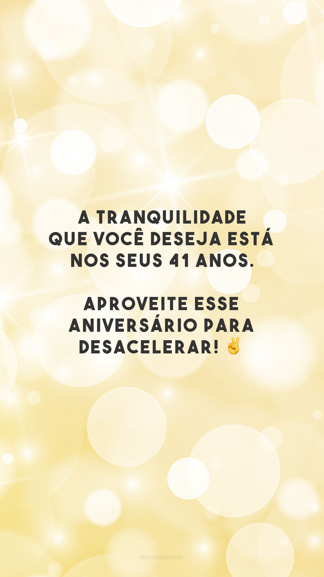 A tranquilidade que você deseja está nos seus 41 anos. Aproveite esse aniversário para desacelerar! ✌️