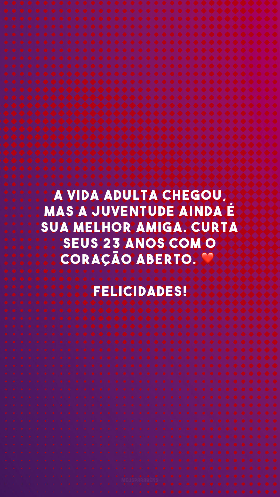 A vida adulta chegou, mas a juventude ainda é sua melhor amiga. Curta seus 23 anos com o coração aberto. ❤️ Felicidades!