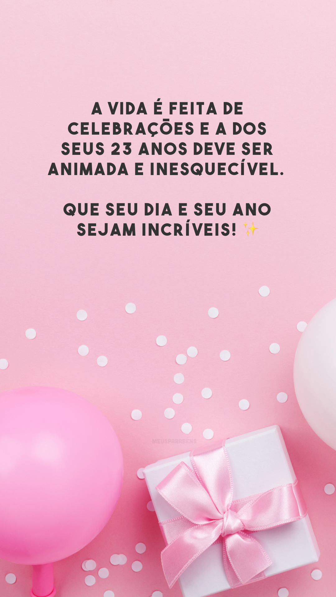 A vida é feita de celebrações e a dos seus 23 anos deve ser animada e inesquecível. Que seu dia e seu ano sejam incríveis! ✨