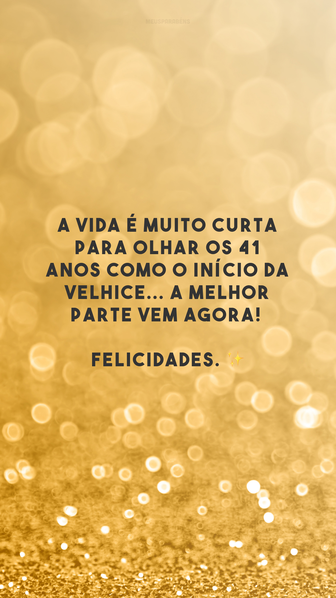 A vida é muito curta para olhar os 41 anos como o início da velhice... A melhor parte vem agora! Felicidades. ✨