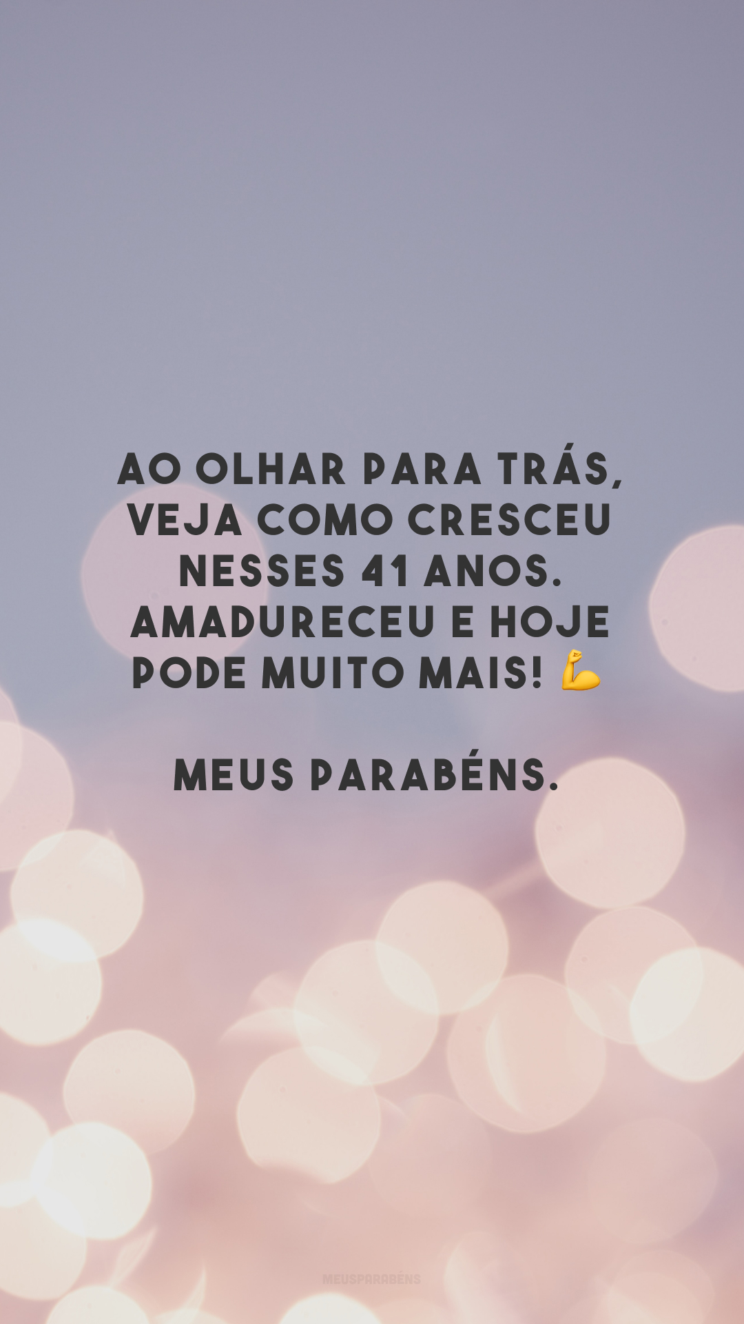 Ao olhar para trás, veja como cresceu nesses 41 anos. Amadureceu e hoje pode muito mais! 💪 Meus parabéns.
