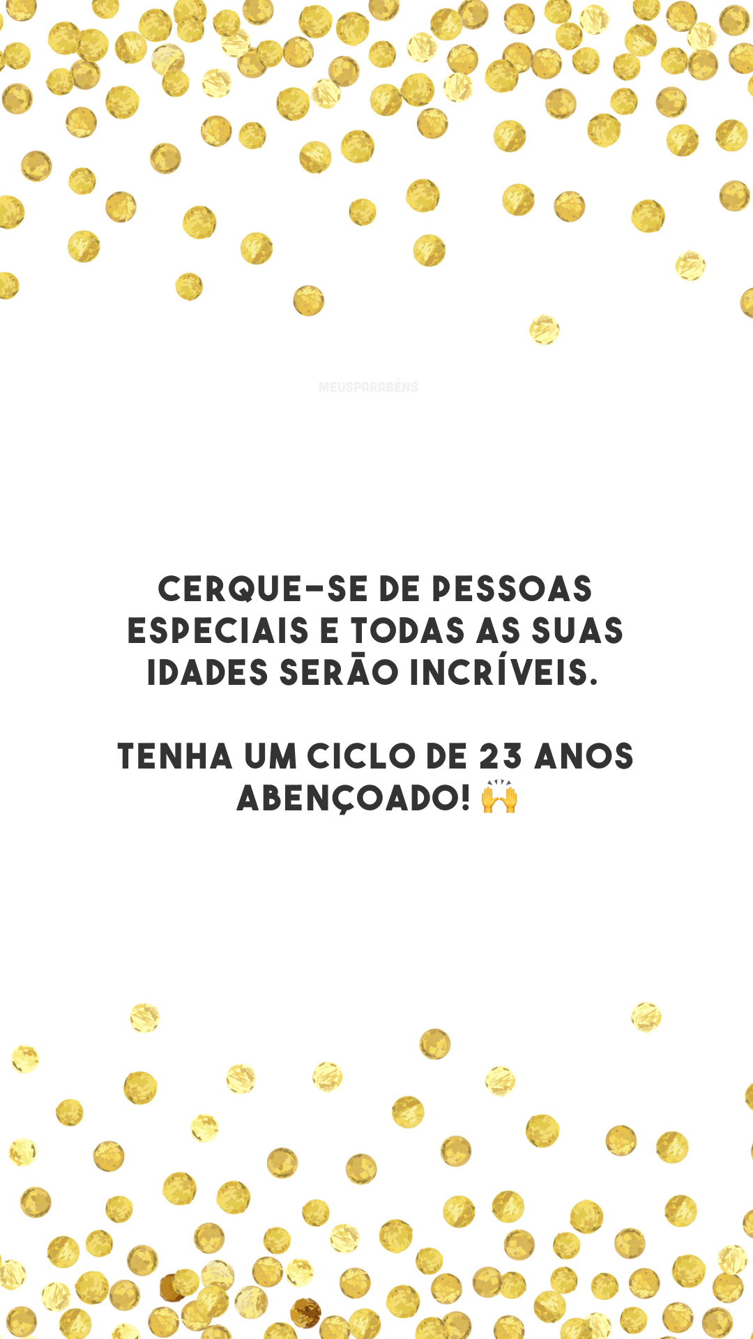 Cerque-se de pessoas especiais e todas as suas idades serão incríveis. Tenha um ciclo de 23 anos abençoado! 🙌