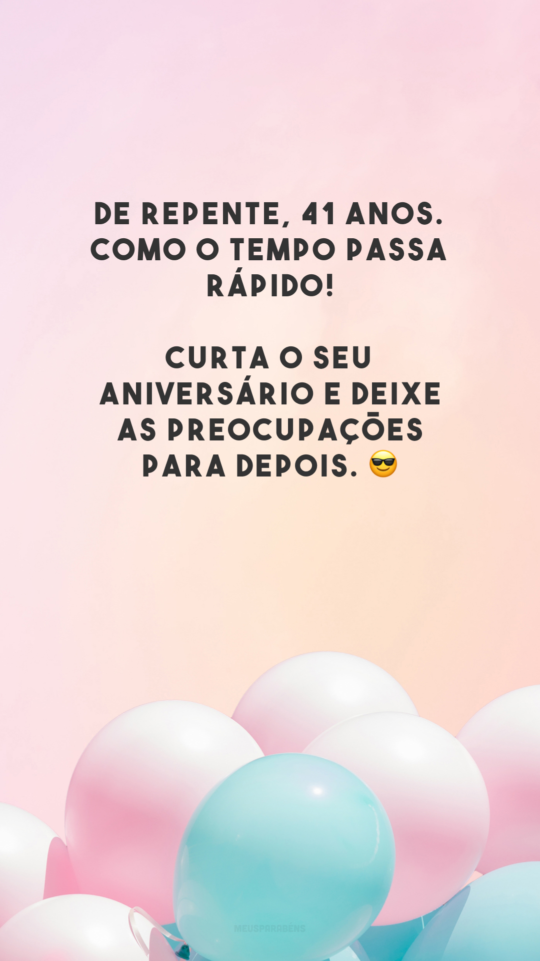 De repente, 41 anos. Como o tempo passa rápido! Curta o seu aniversário e deixe as preocupações para depois. 😎