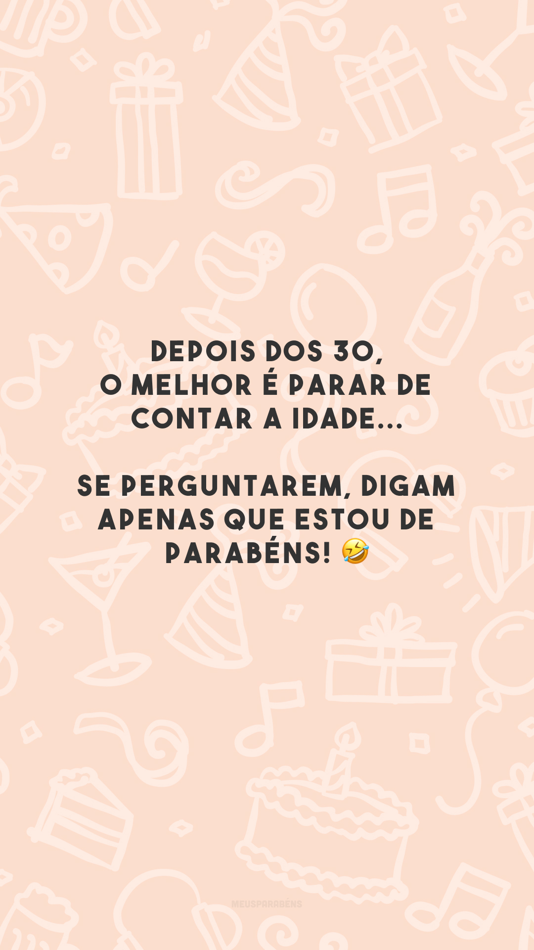 Depois dos 30, o melhor é parar de contar a idade... Se perguntarem, digam apenas que estou de parabéns! 🤣