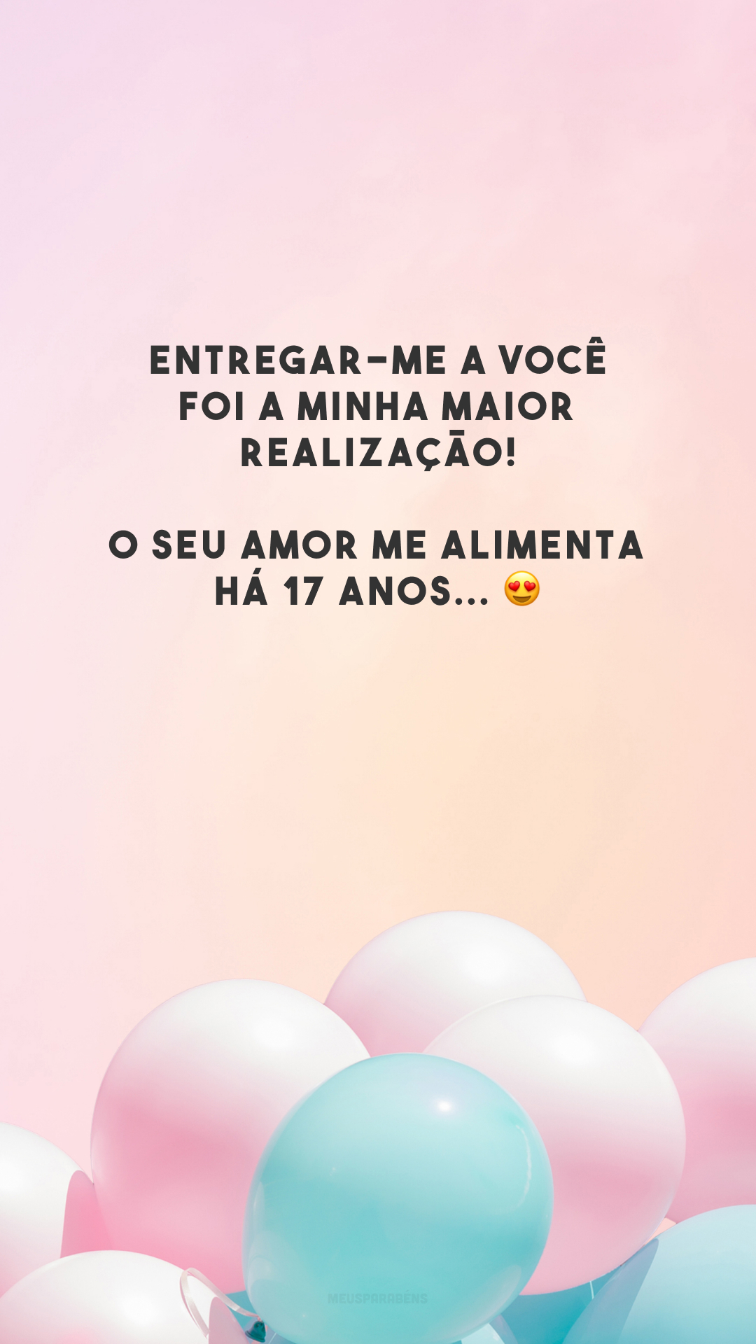 Entregar-me a você foi a minha maior realização! O seu amor me alimenta há 17 anos... 😍