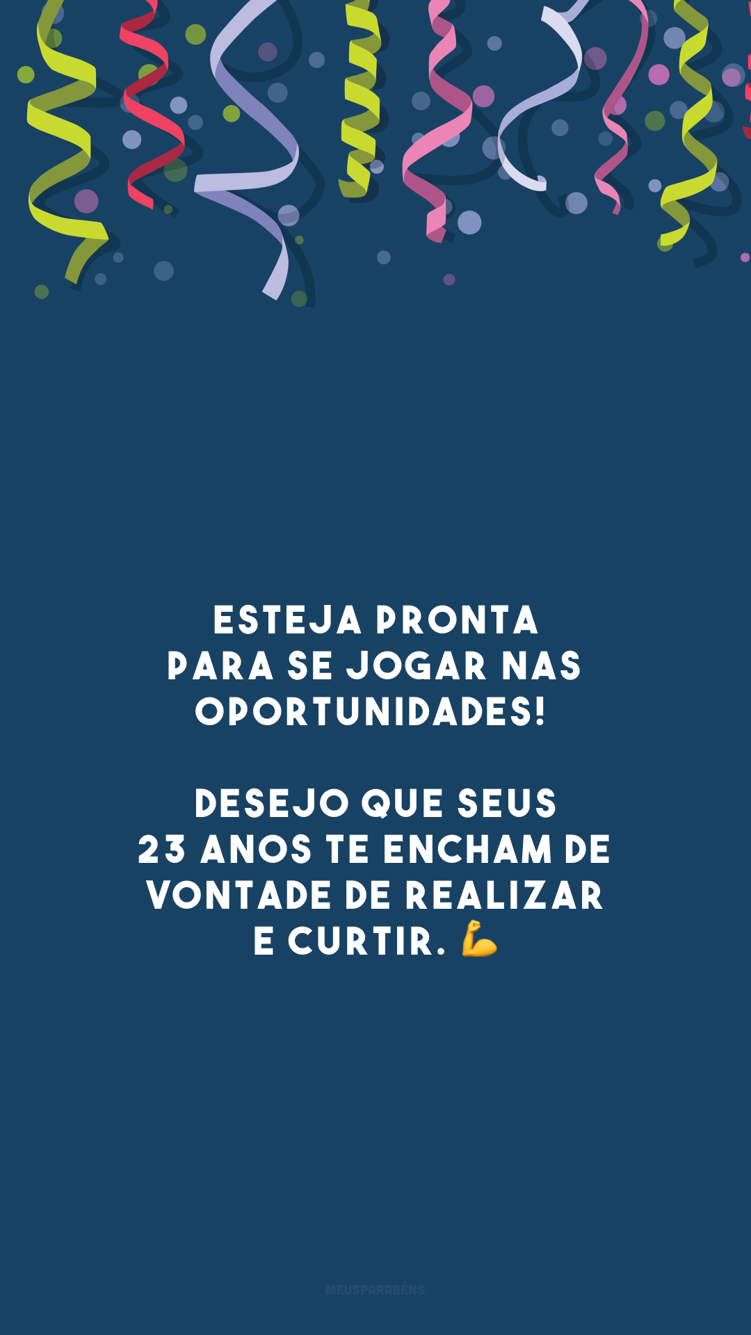 Esteja pronta para se jogar nas oportunidades! Desejo que seus 23 anos te encham de vontade de realizar e curtir. 💪