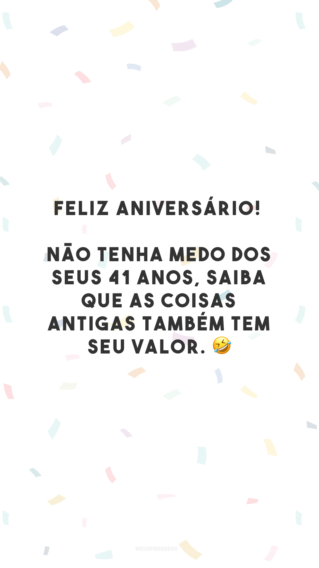 Feliz aniversário! Não tenha medo dos seus 41 anos, saiba que as coisas antigas também tem seu valor. 🤣