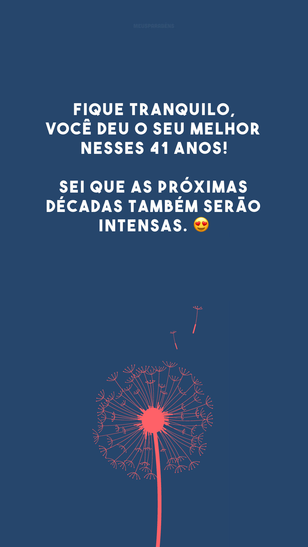 Fique tranquilo, você deu o seu melhor nesses 41 anos! Sei que as próximas décadas também serão intensas. 😍