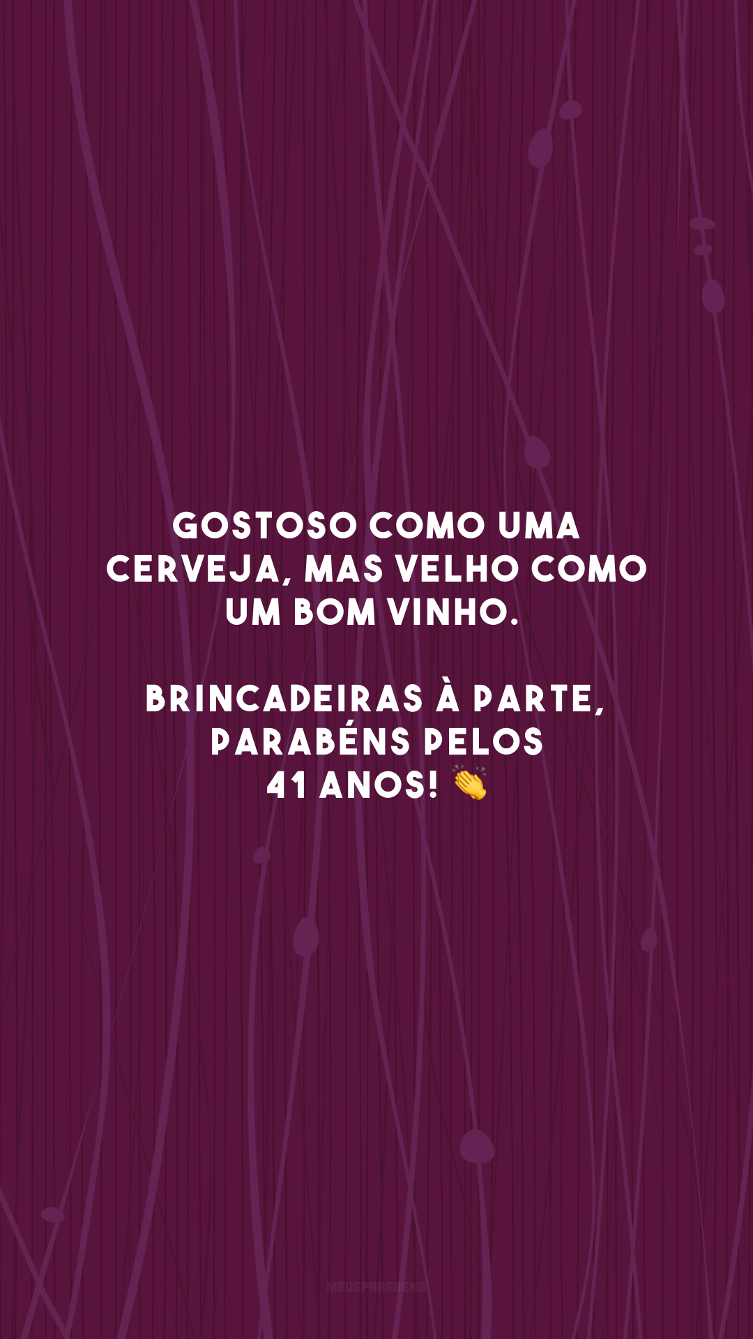 Gostoso como uma cerveja, mas velho como um bom vinho. Brincadeiras à parte, parabéns pelos 41 anos! 👏