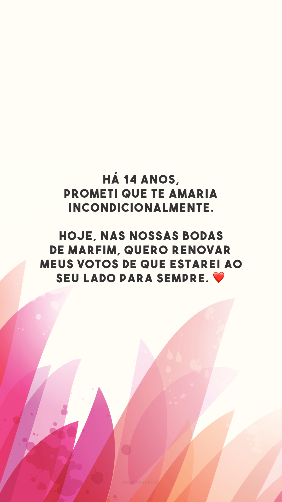 Há 14 anos, prometi que te amaria incondicionalmente. Hoje, nas nossas bodas de marfim, quero renovar meus votos de que estarei ao seu lado para sempre. ❤️