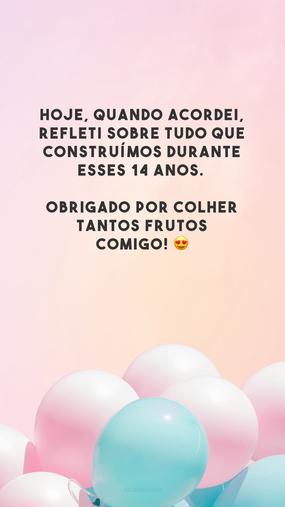 Hoje, quando acordei, refleti sobre tudo que construímos durante esses 14 anos. Obrigado por colher tantos frutos comigo! 😍