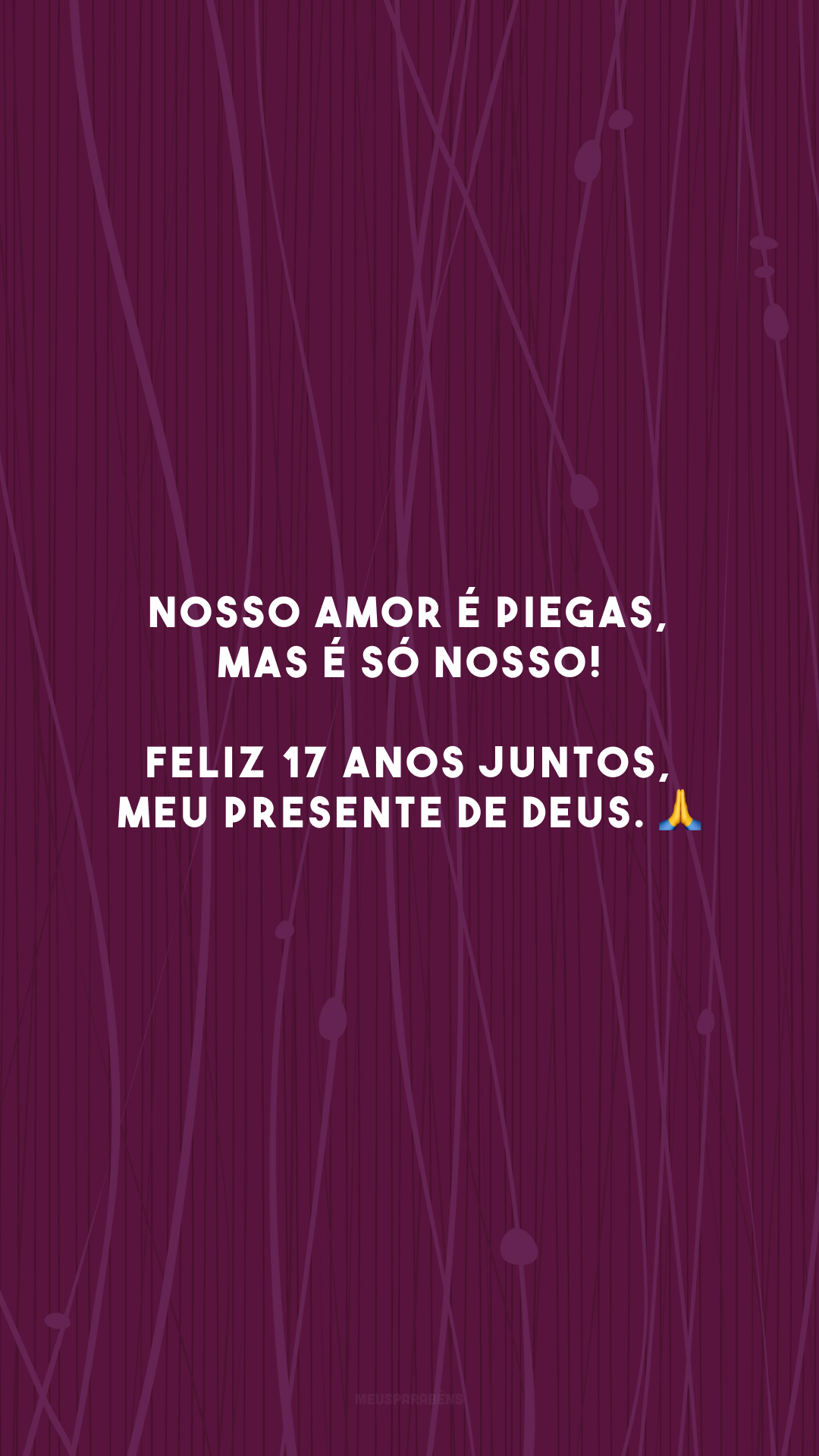 Nosso amor é piegas, mas é só nosso! Feliz 17 anos juntos, meu presente de Deus. 🙏