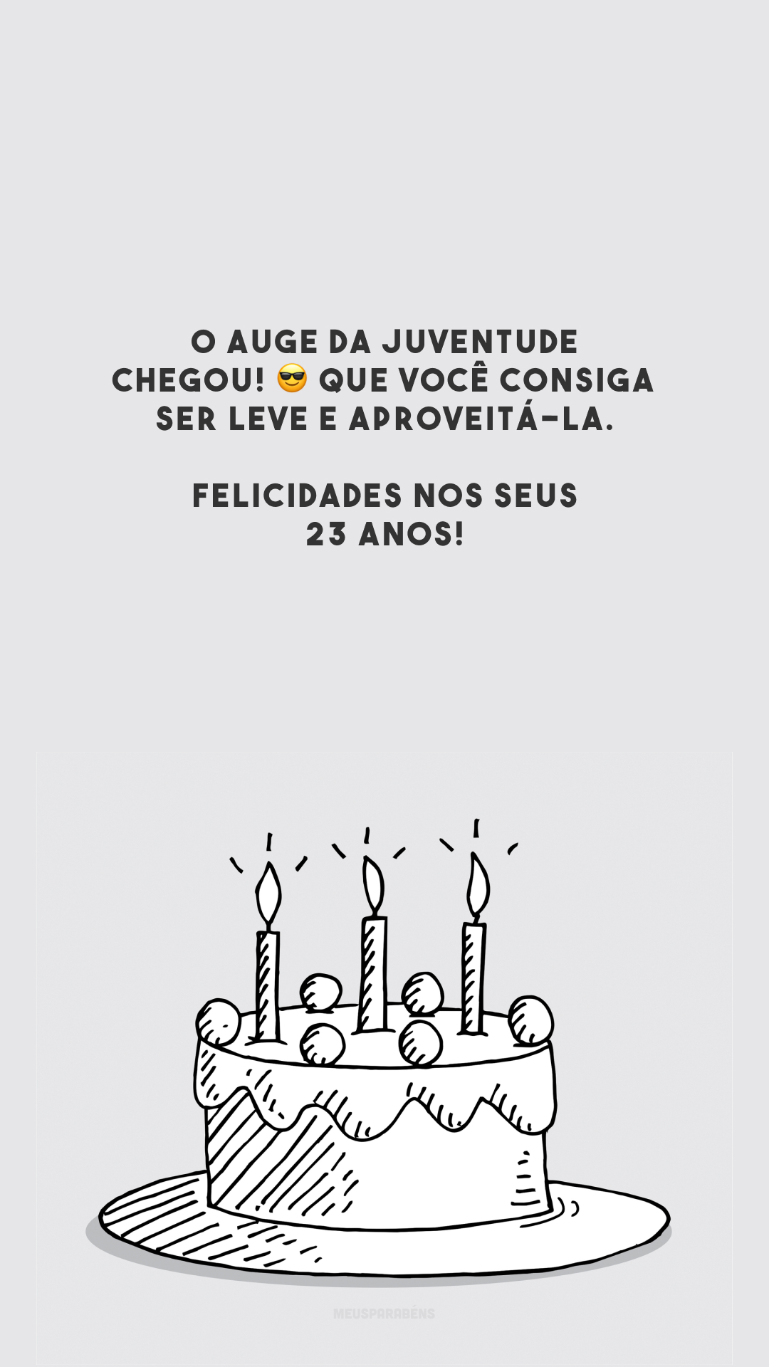 O auge da juventude chegou! 😎 Que você consiga ser leve e aproveitá-la. Felicidades nos seus 23 anos!