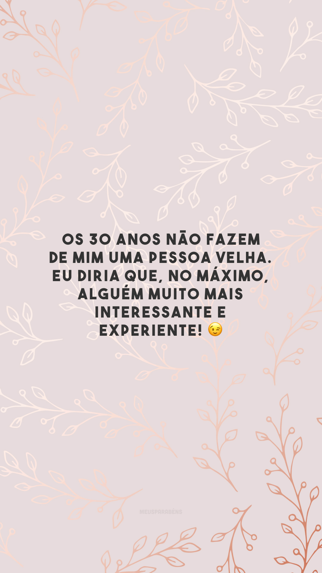 Os 30 anos não fazem de mim uma pessoa velha. Eu diria que, no máximo, alguém muito mais interessante e experiente! 😉