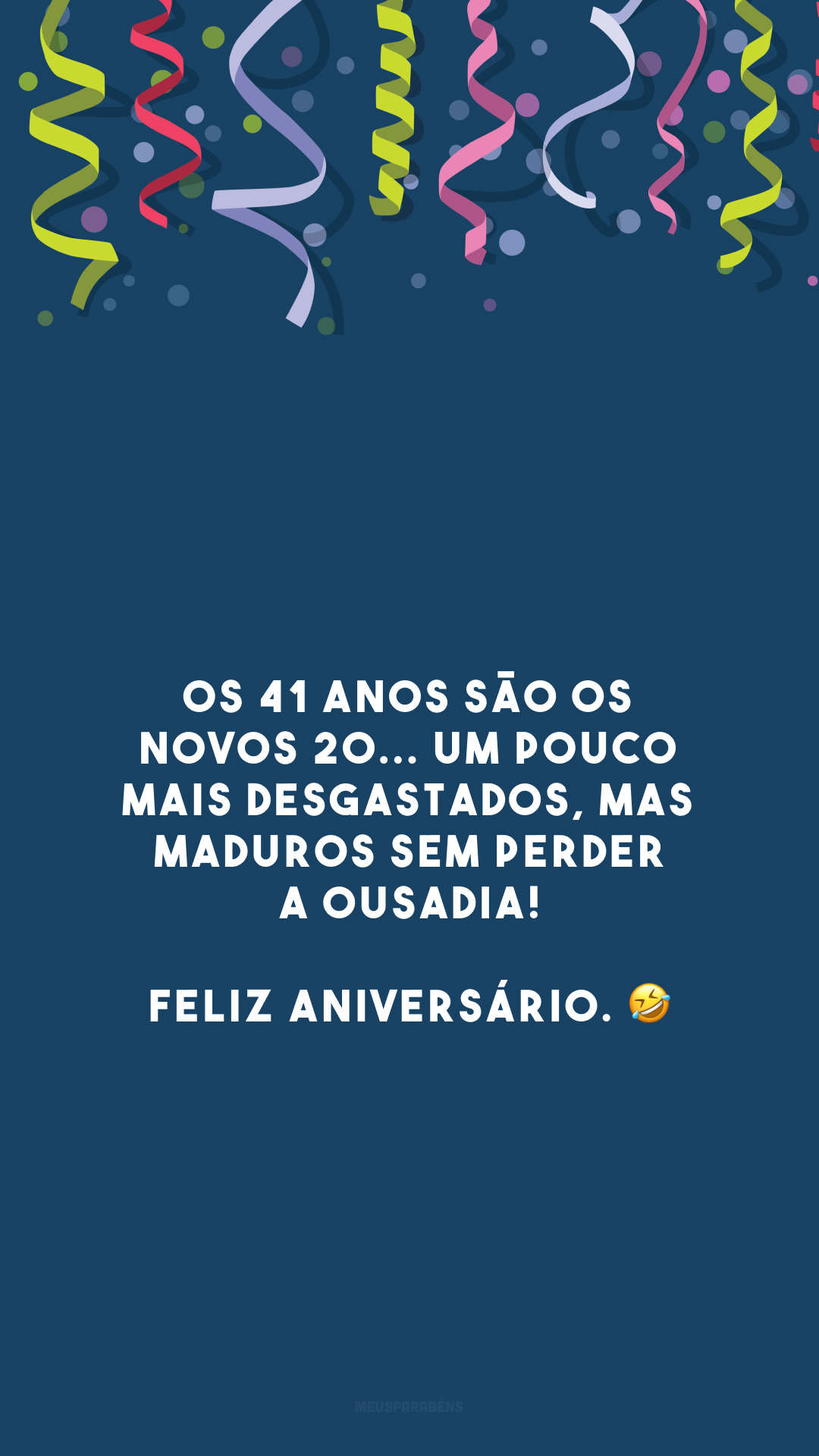 Os 41 anos são os novos 20... um pouco mais desgastados, mas maduros sem perder a ousadia! Feliz aniversário. 🤣