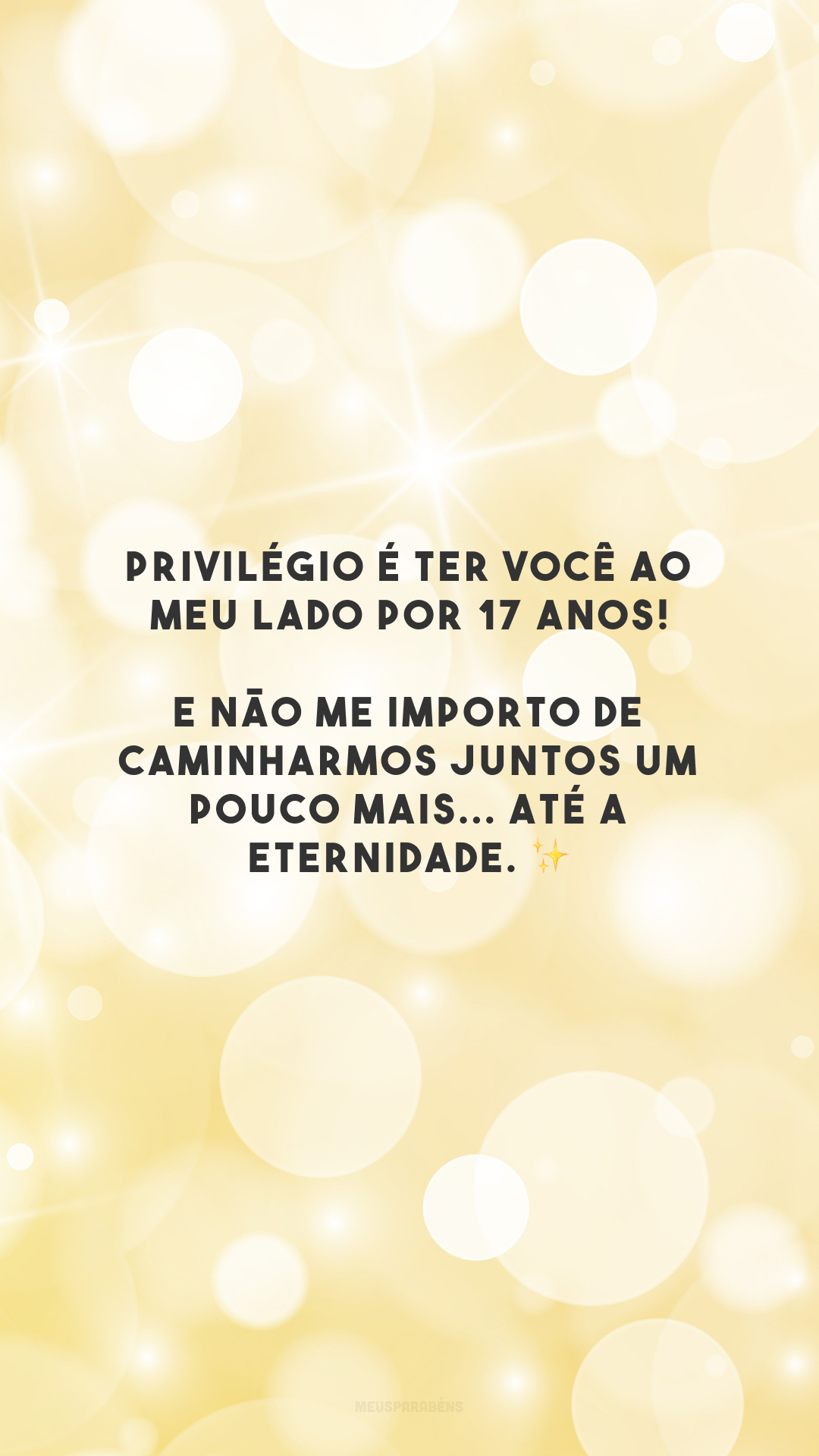 Privilégio é ter você ao meu lado por 17 anos! E não me importo de caminharmos juntos um pouco mais... até a eternidade. ✨