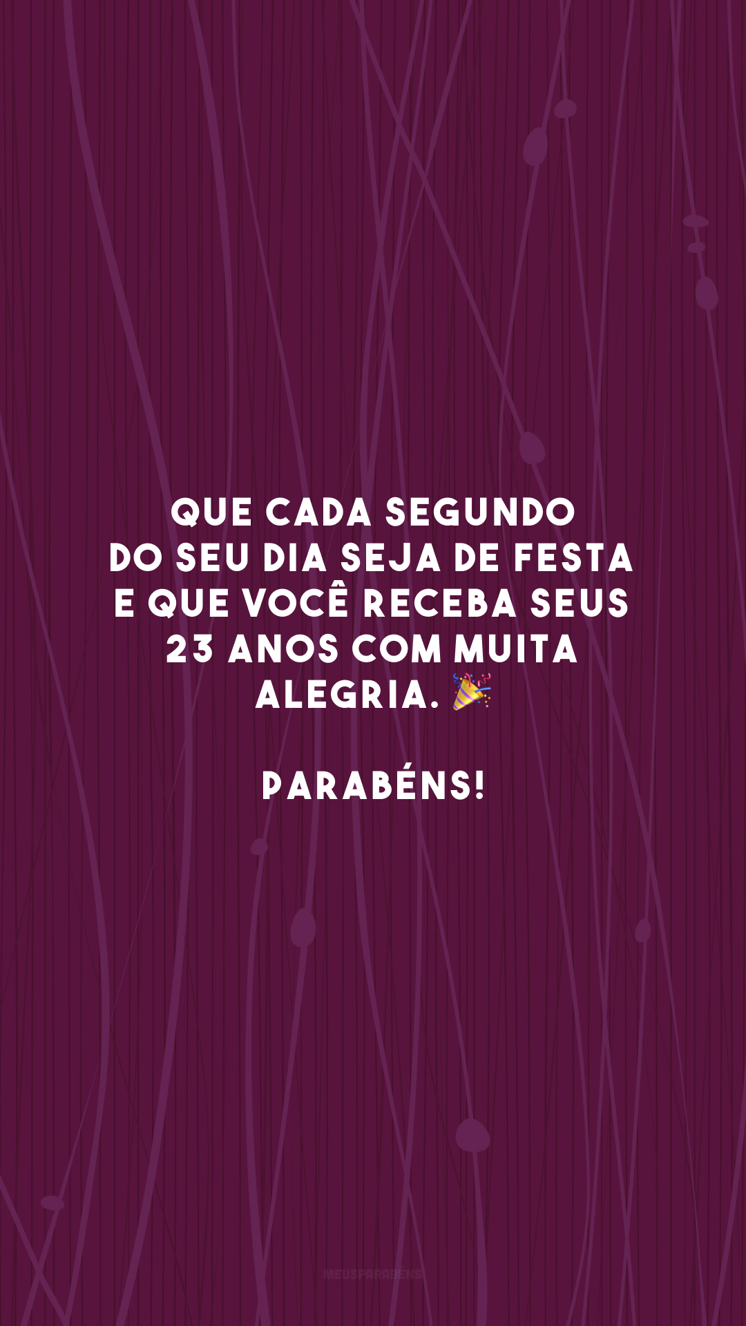 Que cada segundo do seu dia seja de festa e que você receba seus 23 anos com muita alegria. 🎉 Parabéns!