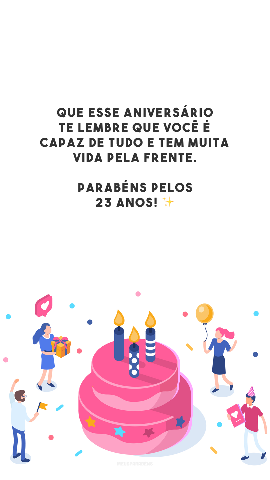 Que esse aniversário te lembre que você é capaz de tudo e tem muita vida pela frente. Parabéns pelos 23 anos! ✨