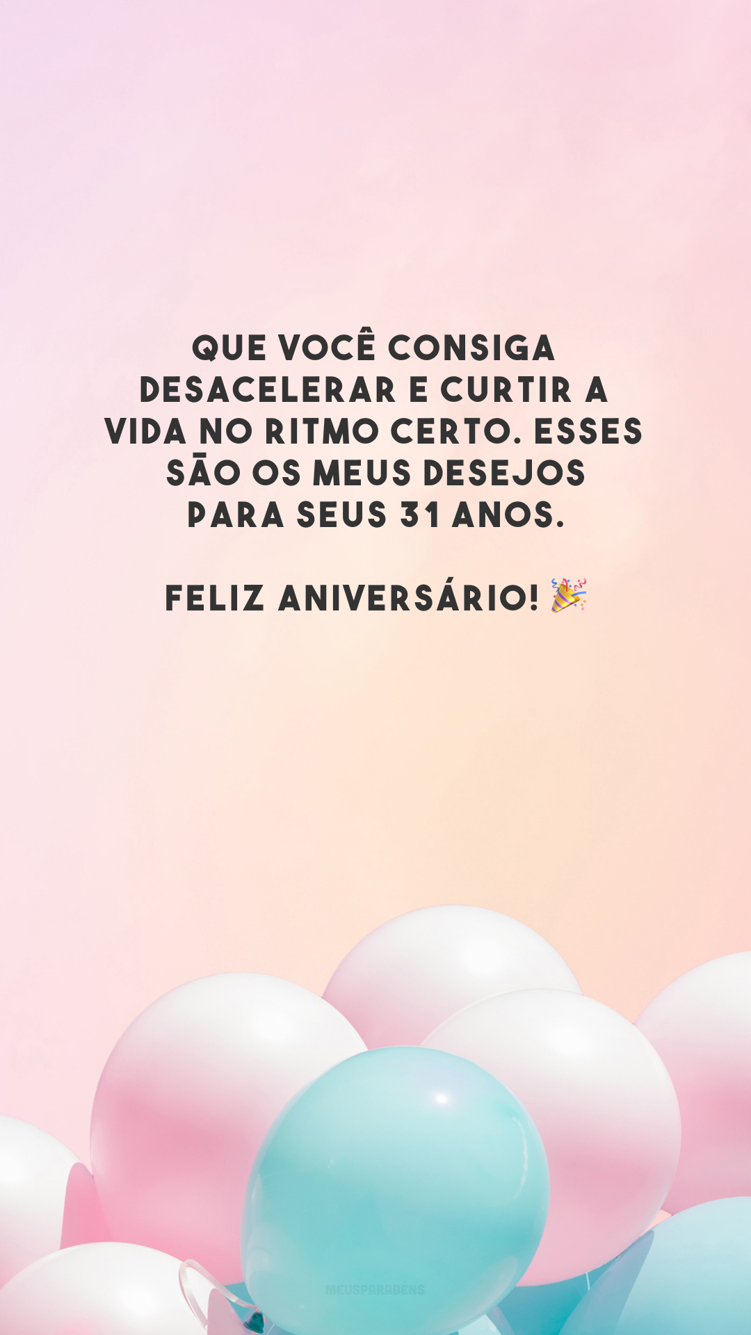 Que você consiga desacelerar e curtir a vida no ritmo certo. Esses são os meus desejos para seus 31 anos. Feliz aniversário! 🎉
