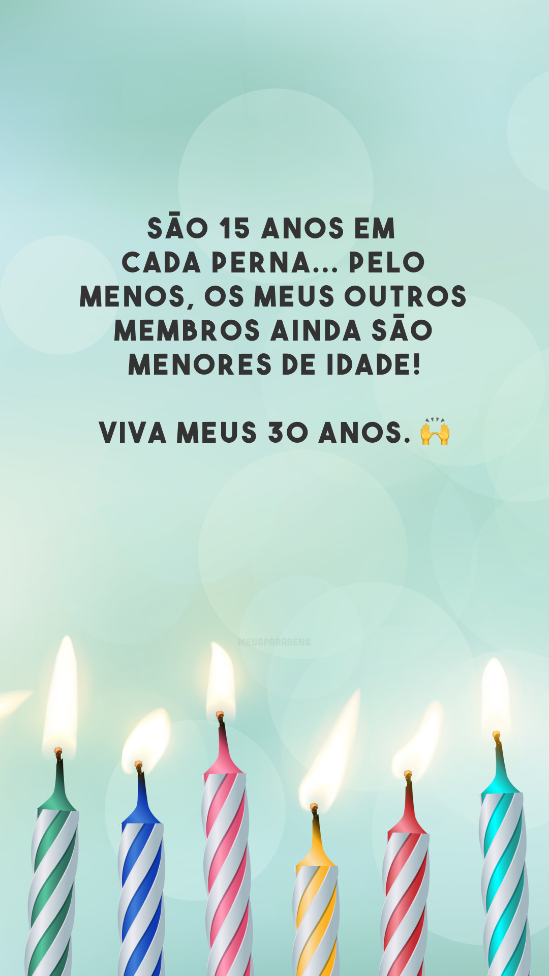 São 15 anos em cada perna... Pelo menos, os meus outros membros ainda são menores de idade! Viva meus 30 anos. 🙌