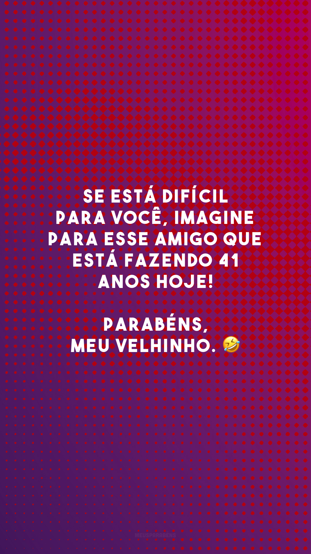 Se está difícil para você, imagine para esse amigo que está fazendo 41 anos hoje! Parabéns, meu velhinho. 🤣