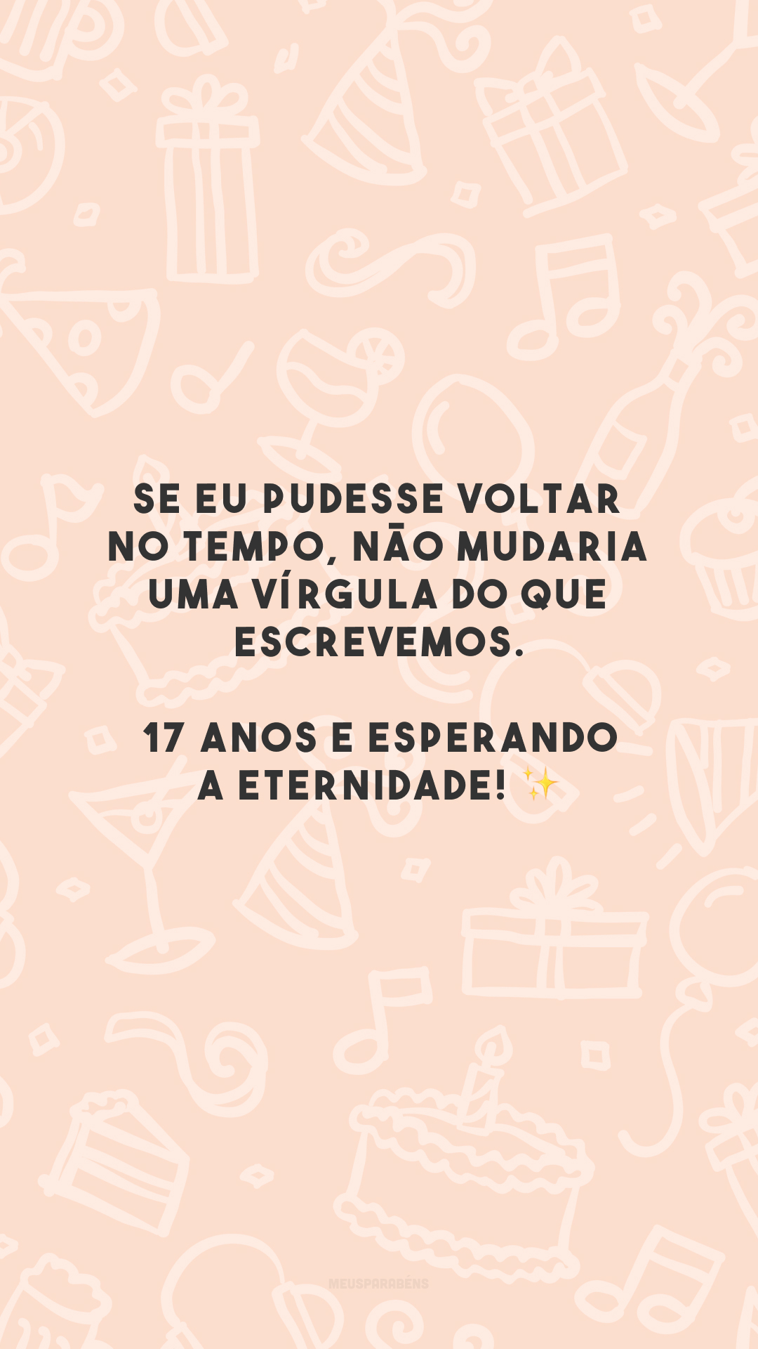 Se eu pudesse voltar no tempo, não mudaria uma vírgula do que escrevemos. 17 anos e esperando a eternidade! ✨