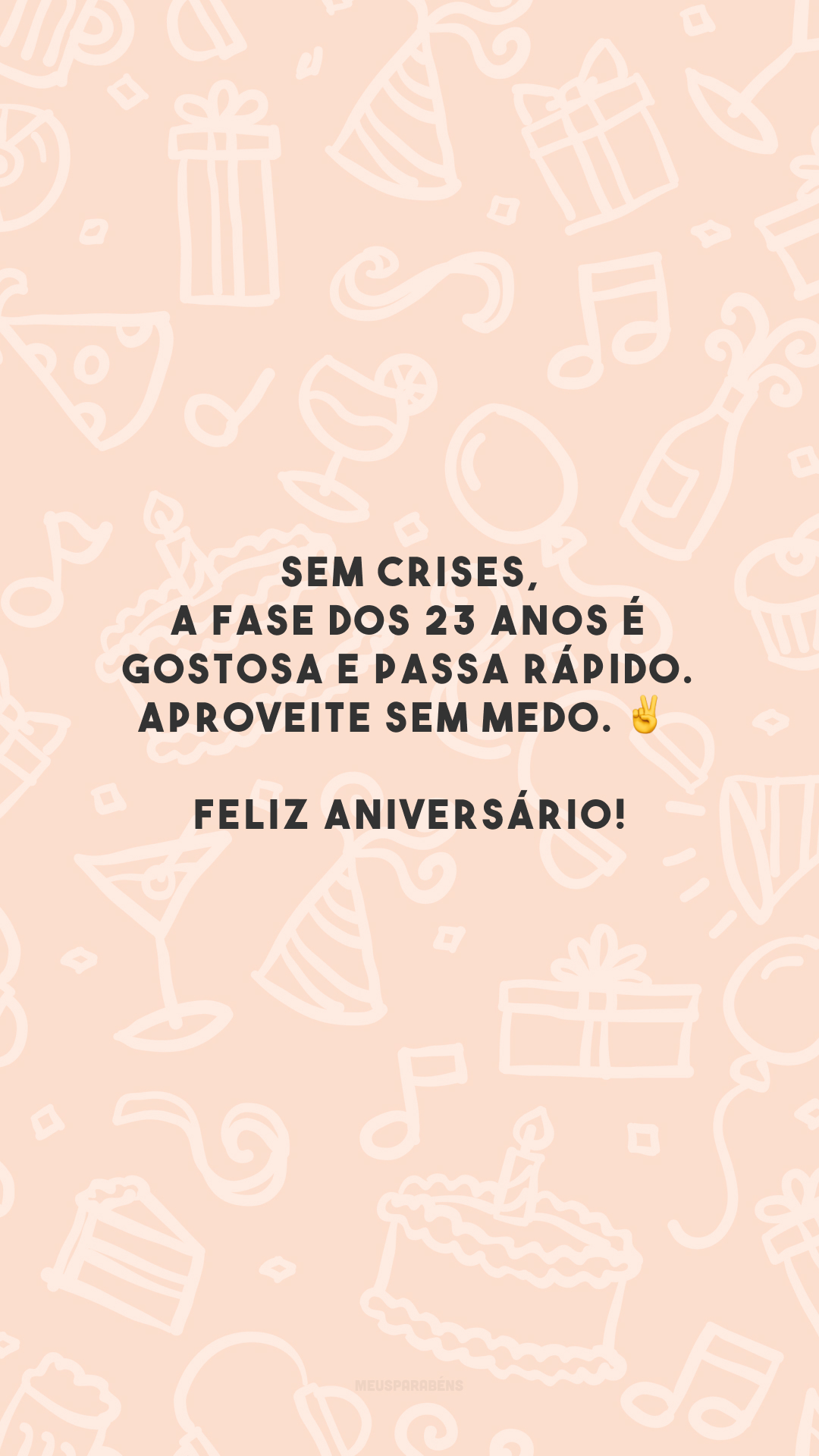 Sem crises, a fase dos 23 anos é gostosa e passa rápido. Aproveite sem medo. ✌️ Feliz aniversário!