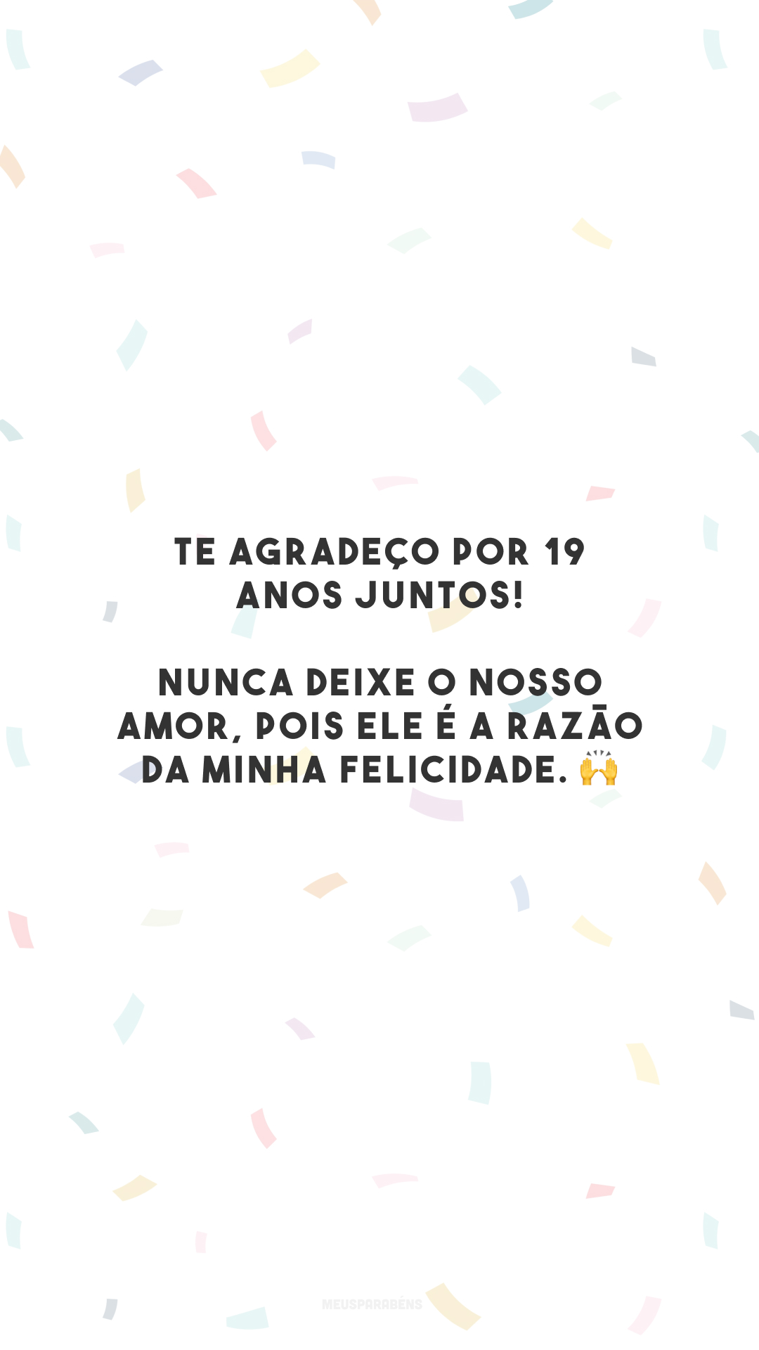 Te agradeço por 19 anos juntos! Nunca deixe o nosso amor, pois ele é a razão da minha felicidade. 🙌
