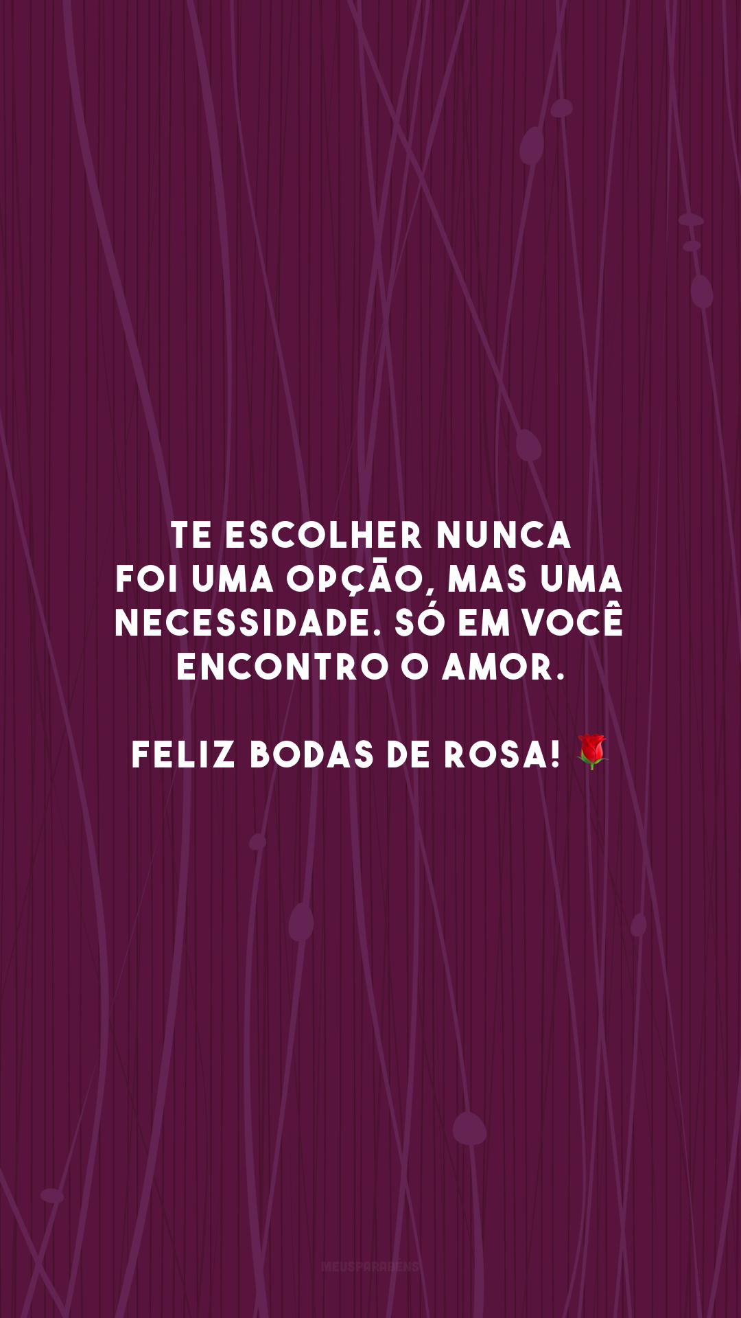 Te escolher nunca foi uma opção, mas uma necessidade. Só em você encontro o amor. Feliz bodas de rosa! 🌹