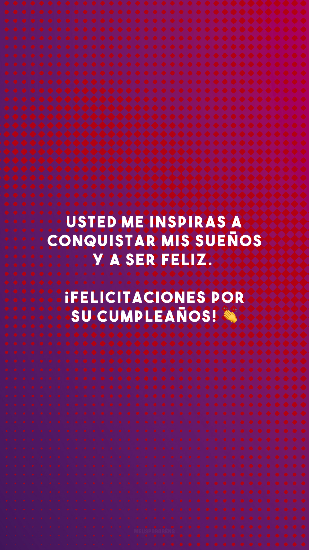 Usted me inspiras a conquistar mis sueños y a ser feliz. ¡Felicitaciones por su cumpleaños! 👏 (Você me inspira a conquistar meus sonhos e a ser feliz. Parabéns pelo seu aniversário!)