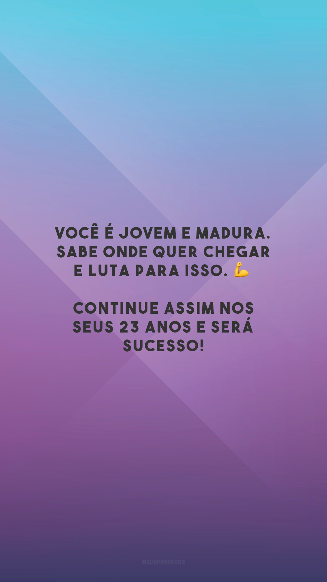 Você é jovem e madura. Sabe onde quer chegar e luta para isso. 💪 Continue assim nos seus 23 anos e será sucesso!