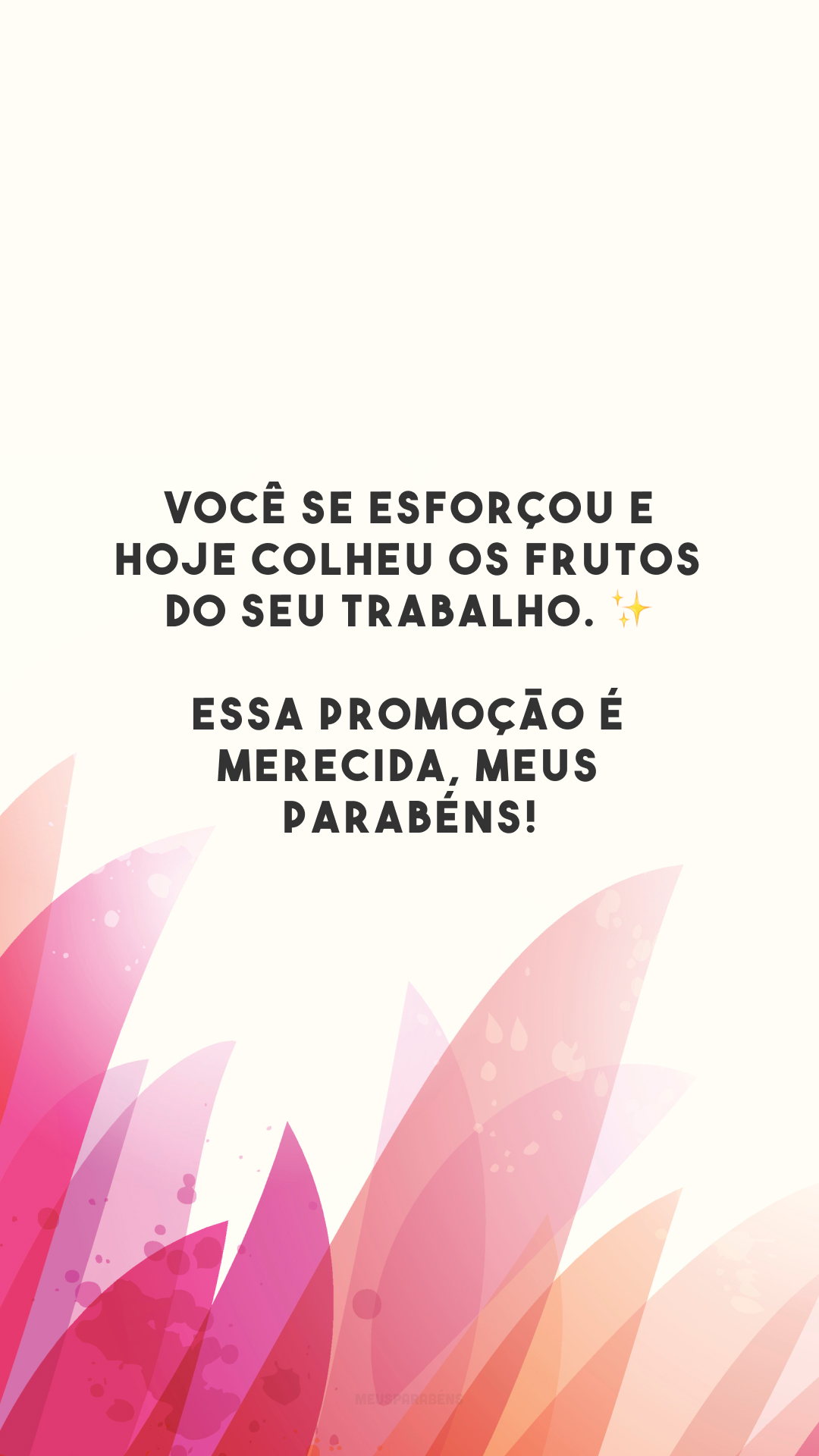 Você se esforçou e hoje colheu os frutos do seu trabalho. ✨ Essa promoção é merecida, meus parabéns!