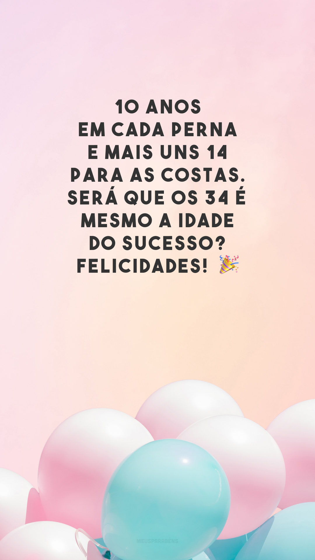 10 anos em cada perna e mais uns 14 para as costas. Será que os 34 é mesmo a idade do sucesso Felicidades!  🎉



